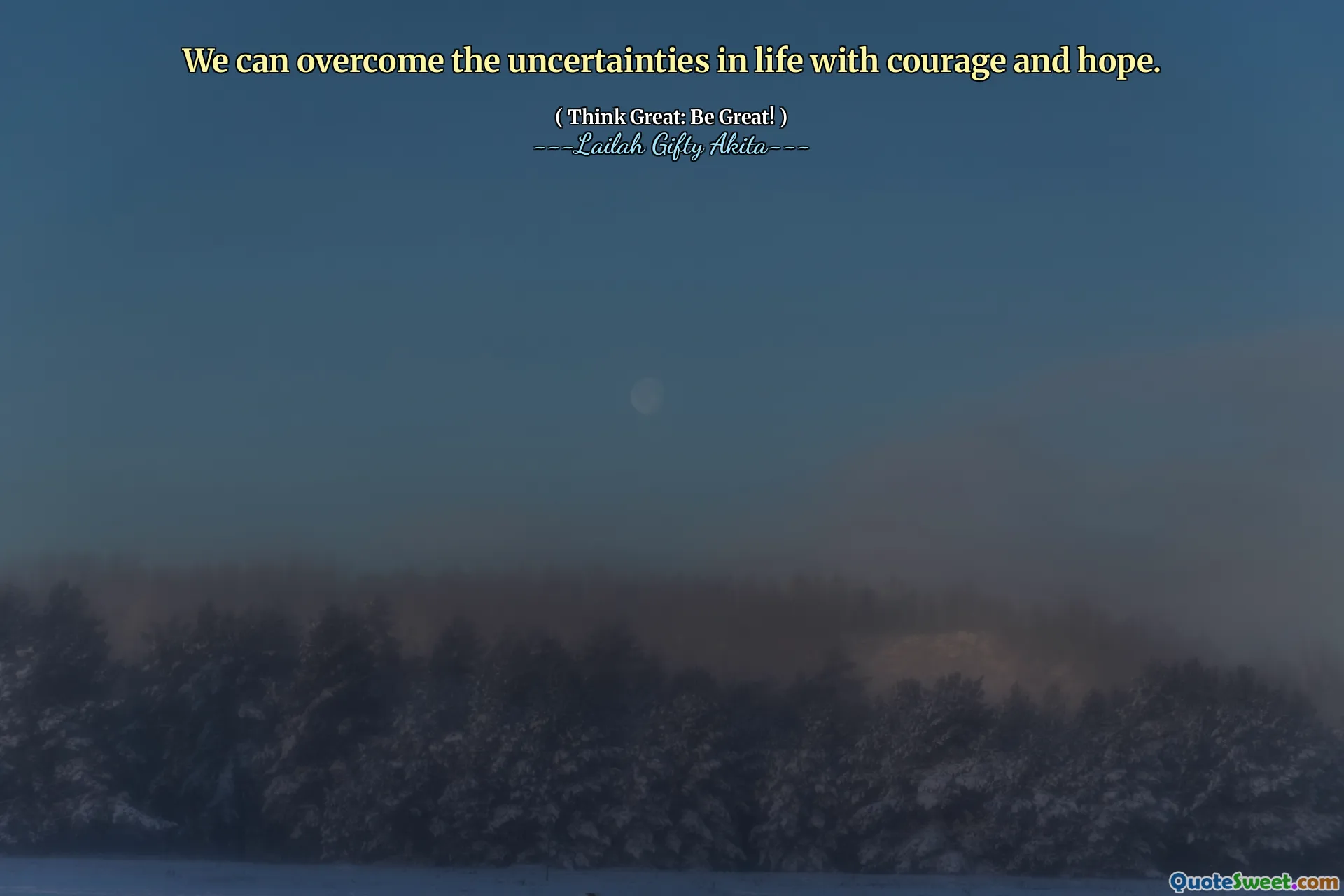 We can overcome the uncertainties in life with courage and hope.