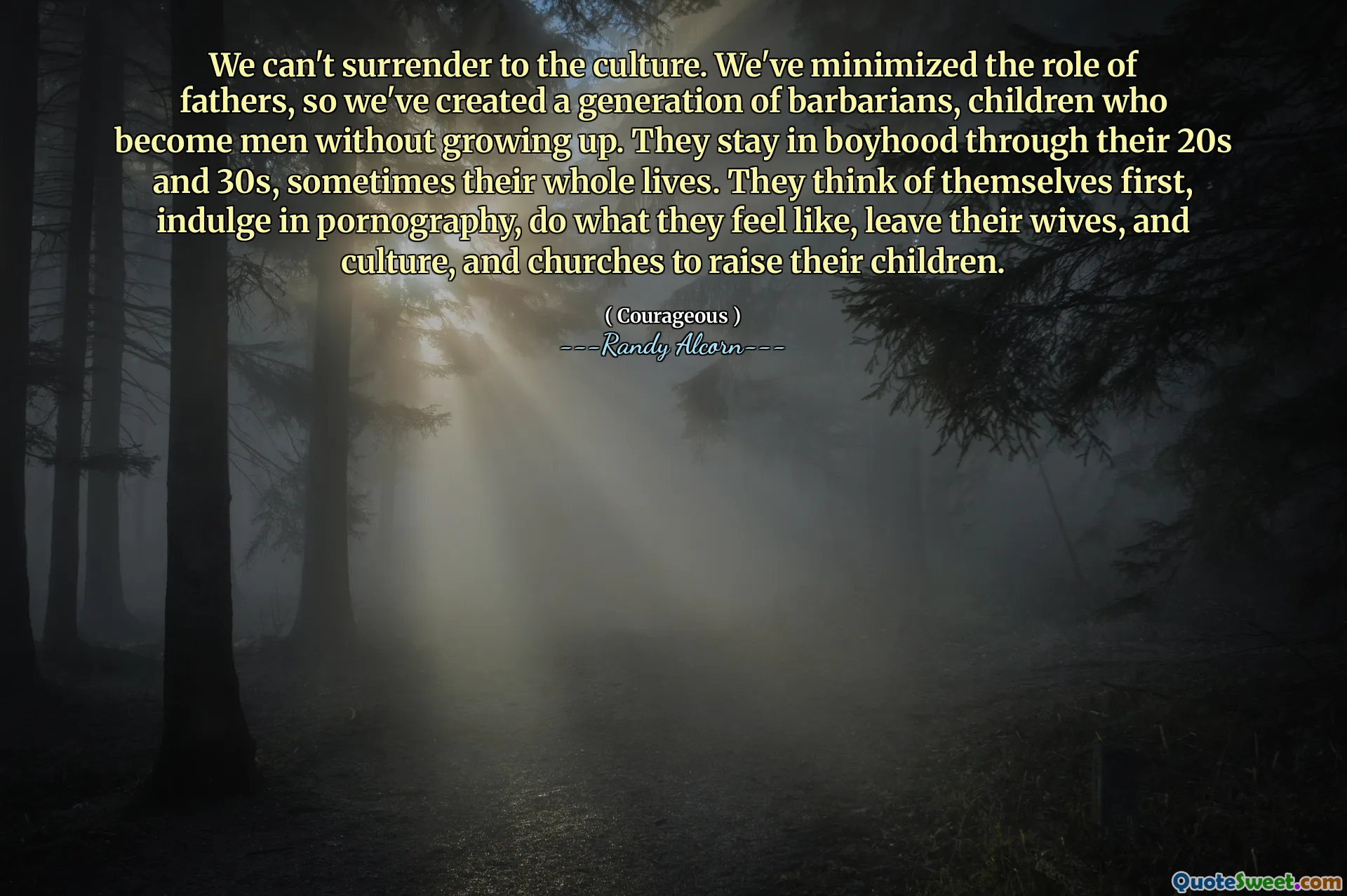 We can't surrender to the culture. We've minimized the role of fathers, so we've created a generation of barbarians, children who become men without growing up. They stay in boyhood through their 20s and 30s, sometimes their whole lives. They think of themselves first, indulge in pornography, do what they feel like, leave their wives, and culture, and churches to raise their children.
