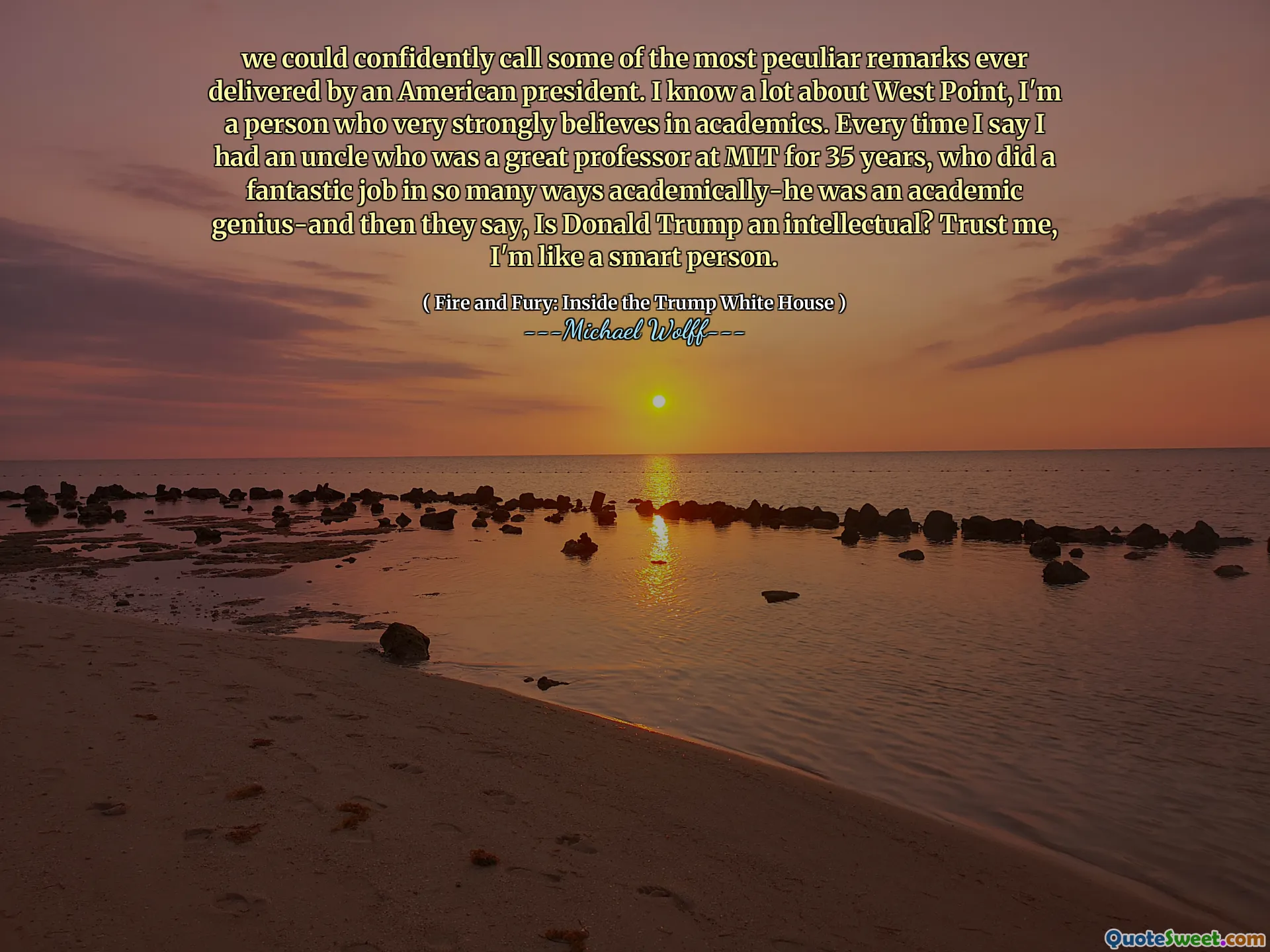 we could confidently call some of the most peculiar remarks ever delivered by an American president. I know a lot about West Point, I'm a person who very strongly believes in academics. Every time I say I had an uncle who was a great professor at MIT for 35 years, who did a fantastic job in so many ways academically-he was an academic genius-and then they say, Is Donald Trump an intellectual? Trust me, I'm like a smart person.
