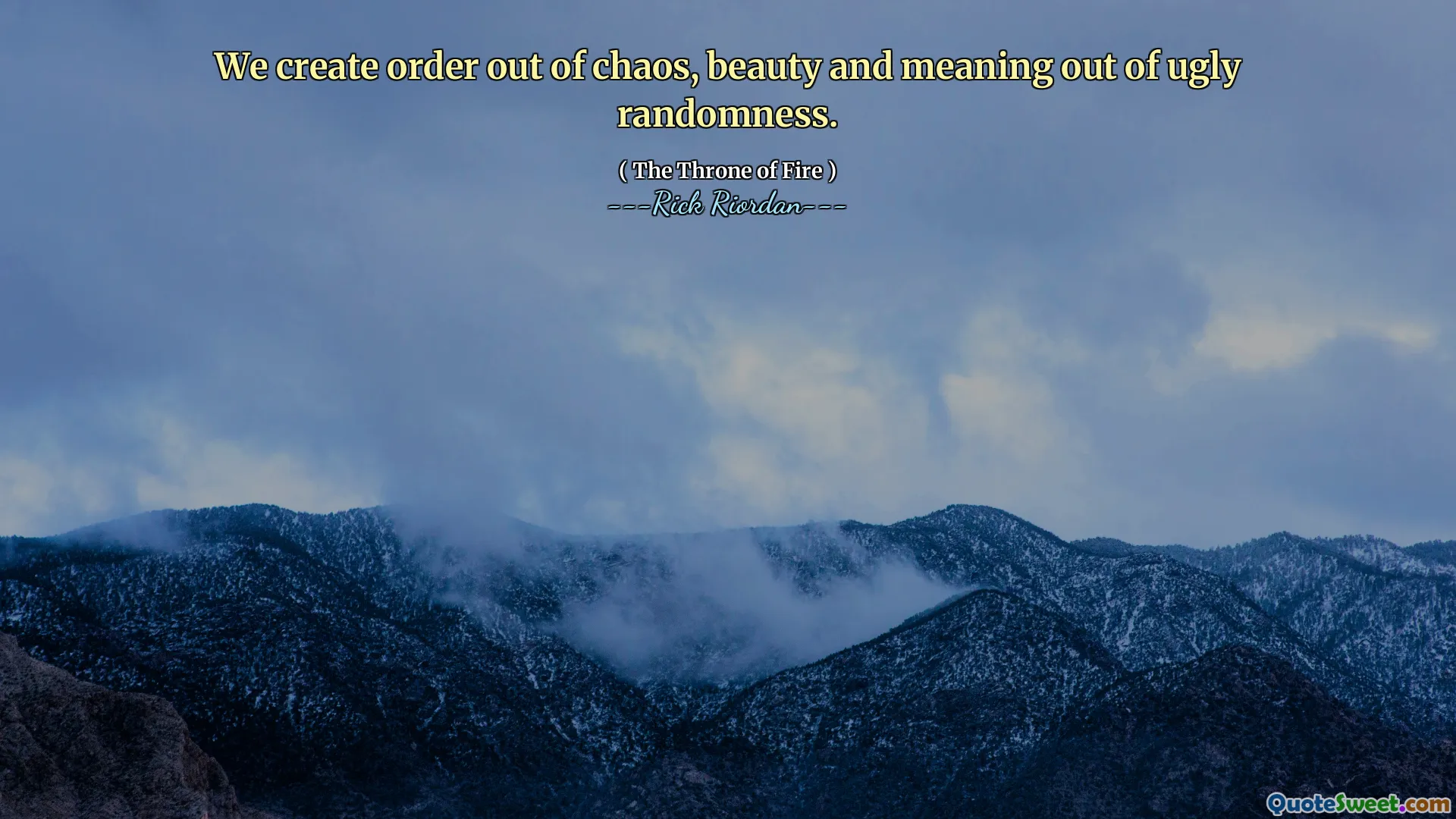 We create order out of chaos, beauty and meaning out of ugly randomness.