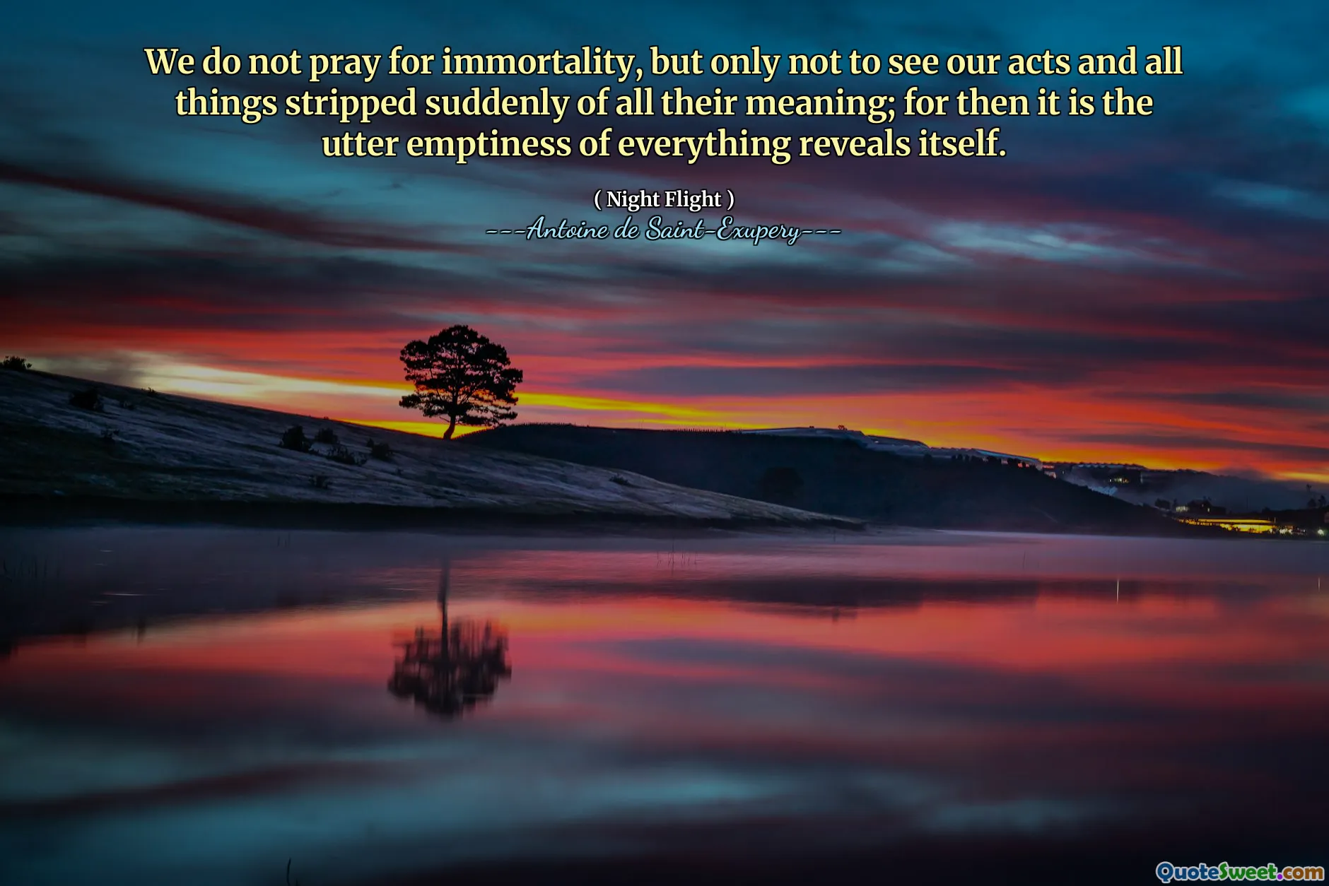 We do not pray for immortality, but only not to see our acts and all things stripped suddenly of all their meaning; for then it is the utter emptiness of everything reveals itself.