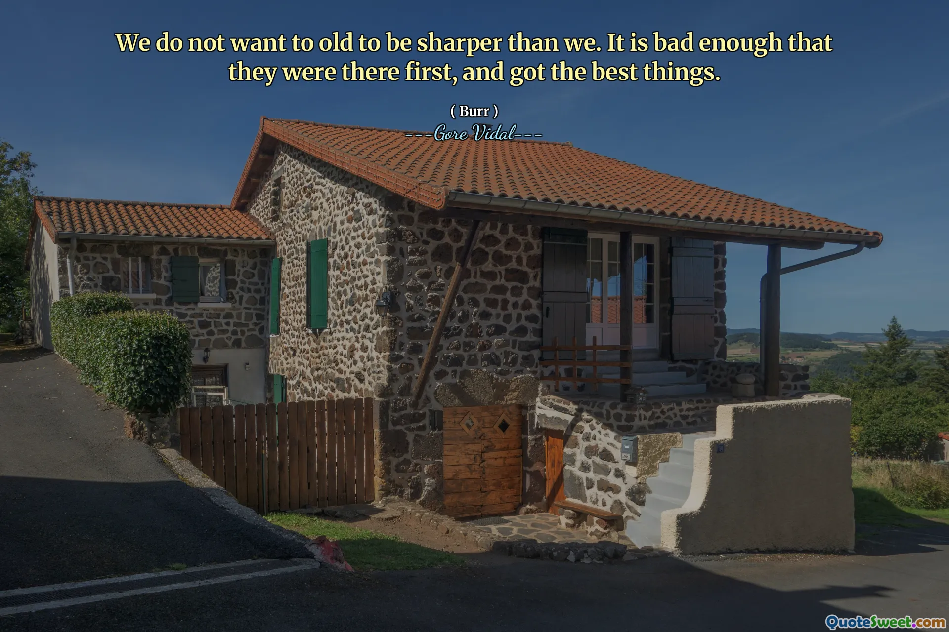 We do not want to old to be sharper than we. It is bad enough that they were there first, and got the best things.