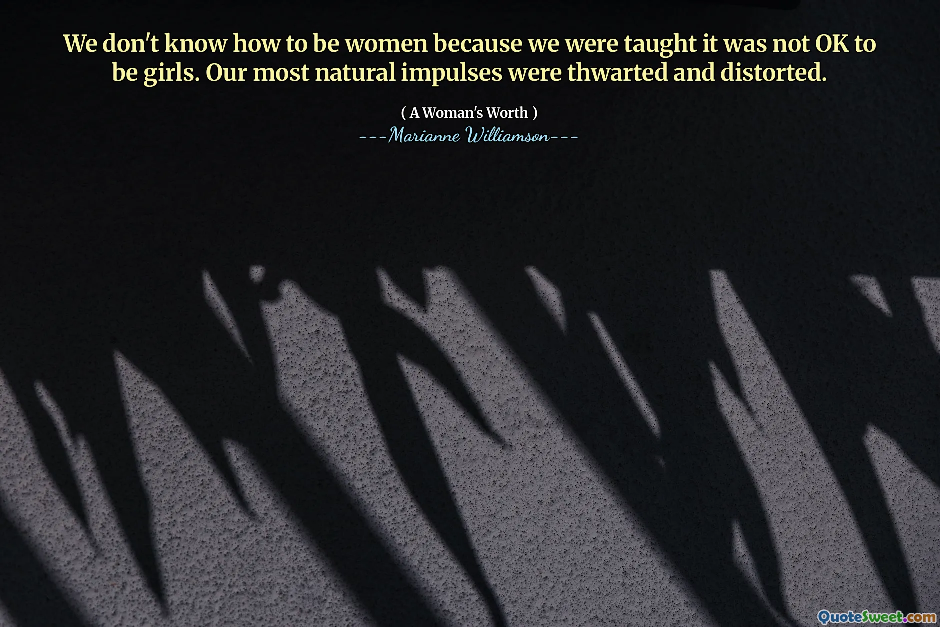 We don't know how to be women because we were taught it was not OK to be girls. Our most natural impulses were thwarted and distorted.