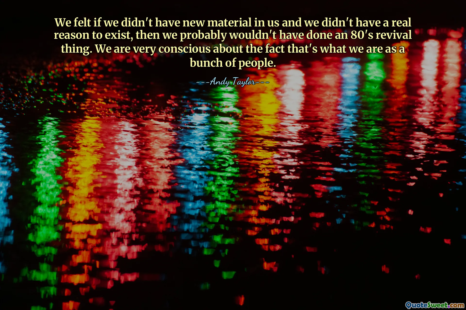 We felt if we didn't have new material in us and we didn't have a real reason to exist, then we probably wouldn't have done an 80's revival thing. We are very conscious about the fact that's what we are as a bunch of people.