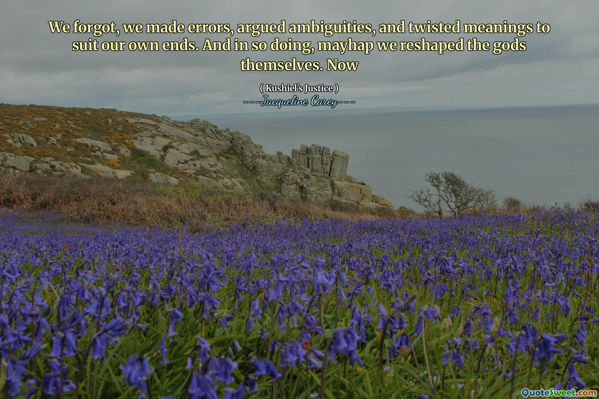 We forgot, we made errors, argued ambiguities, and twisted meanings to suit our own ends. And in so doing, mayhap we reshaped the gods themselves. Now