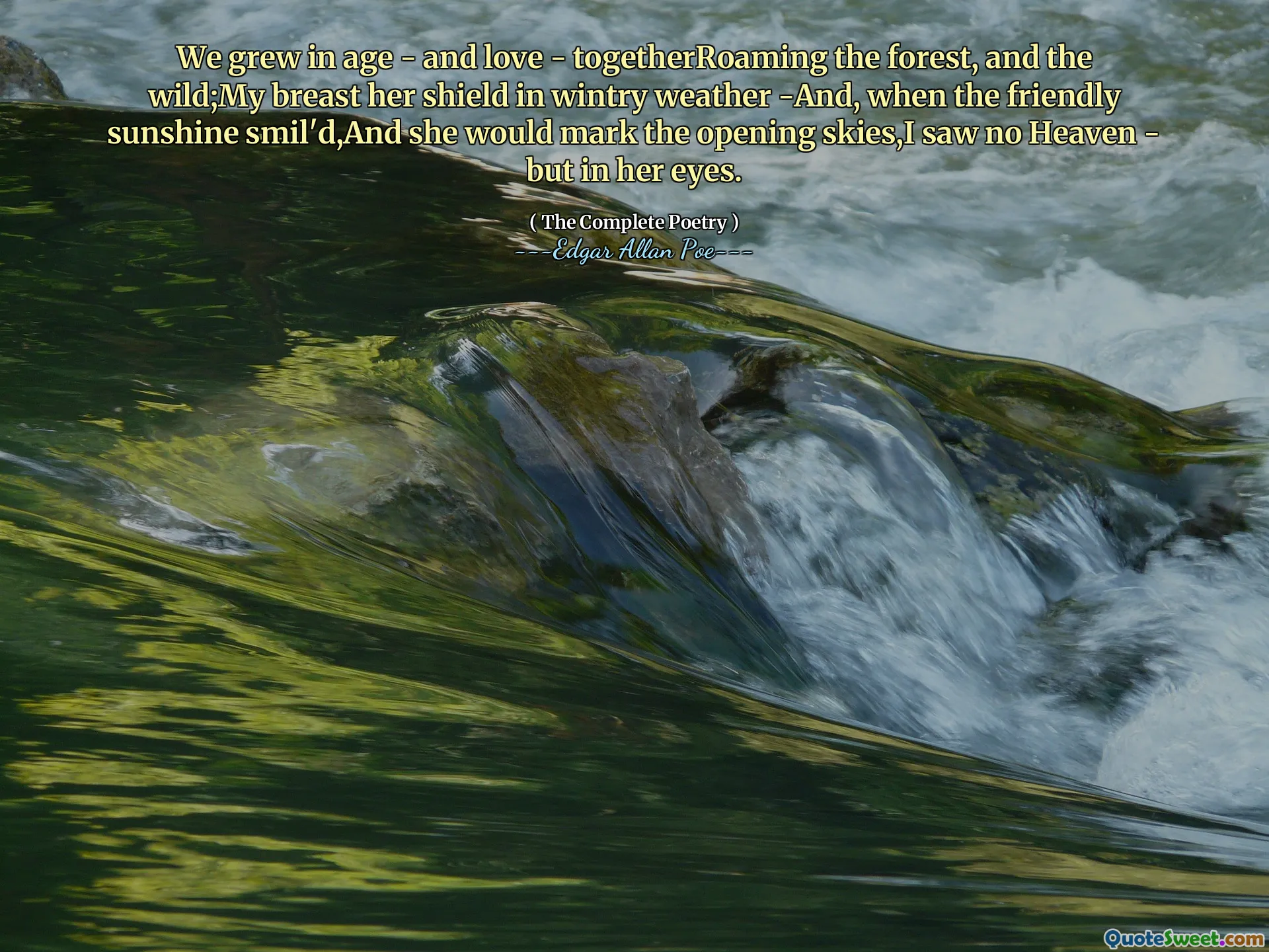 We grew in age - and love - togetherRoaming the forest, and the wild;My breast her shield in wintry weather -And, when the friendly sunshine smil'd,And she would mark the opening skies,I saw no Heaven - but in her eyes.