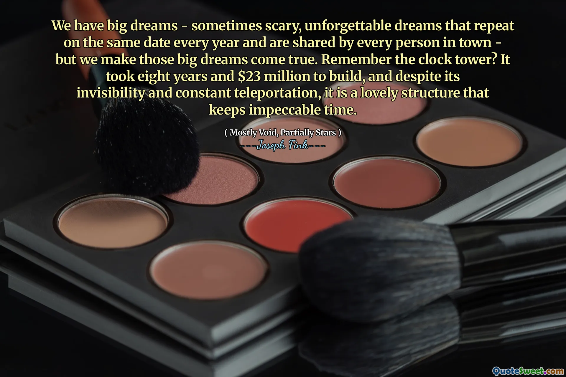 We have big dreams - sometimes scary, unforgettable dreams that repeat on the same date every year and are shared by every person in town - but we make those big dreams come true. Remember the clock tower? It took eight years and $23 million to build, and despite its invisibility and constant teleportation, it is a lovely structure that keeps impeccable time.
