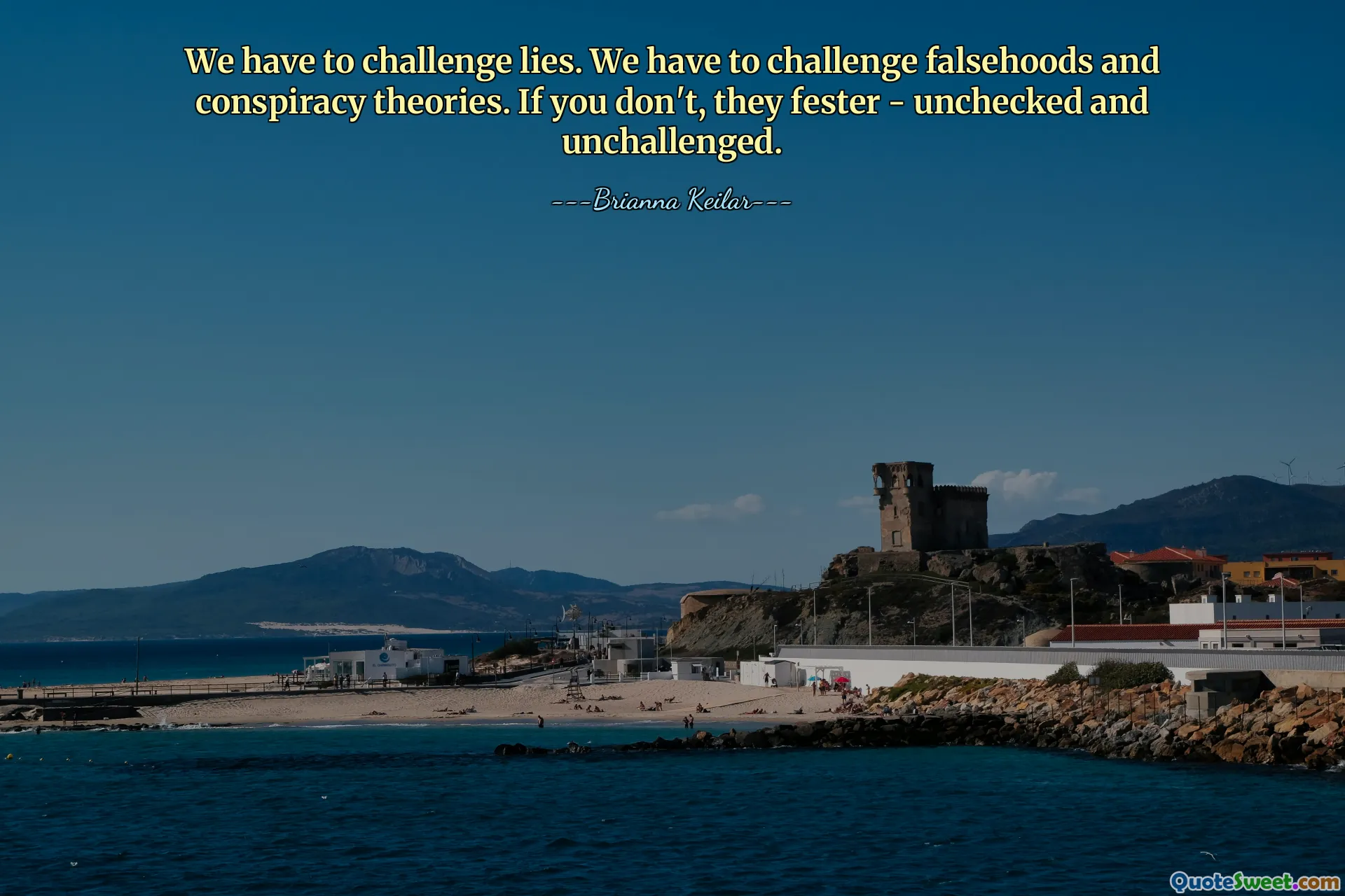 We have to challenge lies. We have to challenge falsehoods and conspiracy theories. If you don't, they fester - unchecked and unchallenged.