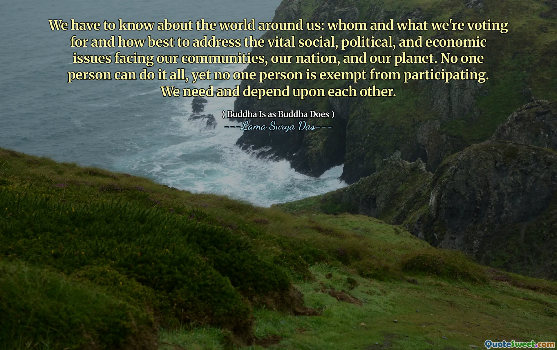 Мы должны знать об окружающем нас мире: за кого и за что мы голосуем, и как лучше всего решить жизненно важные социальные, политические и экономические проблемы, стоящие перед нашими общинами, нашей нацией и нашей планетой. Ни один человек не может сделать все это, но ни один человек не освобождается от участия. Нам нужно и зависит друг от друга.