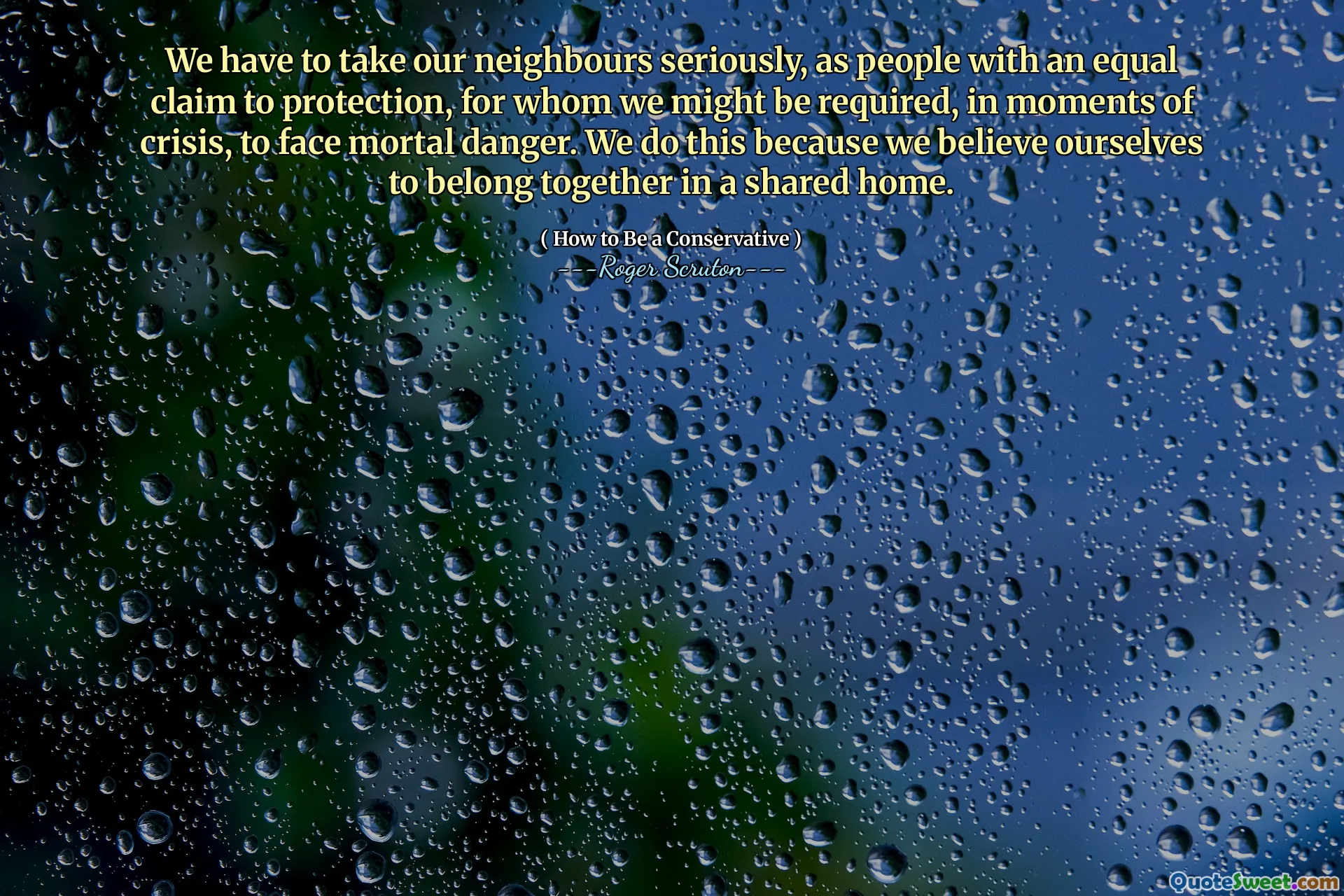 We have to take our neighbours seriously, as people with an equal claim to protection, for whom we might be required, in moments of crisis, to face mortal danger. We do this because we believe ourselves to belong together in a shared home.