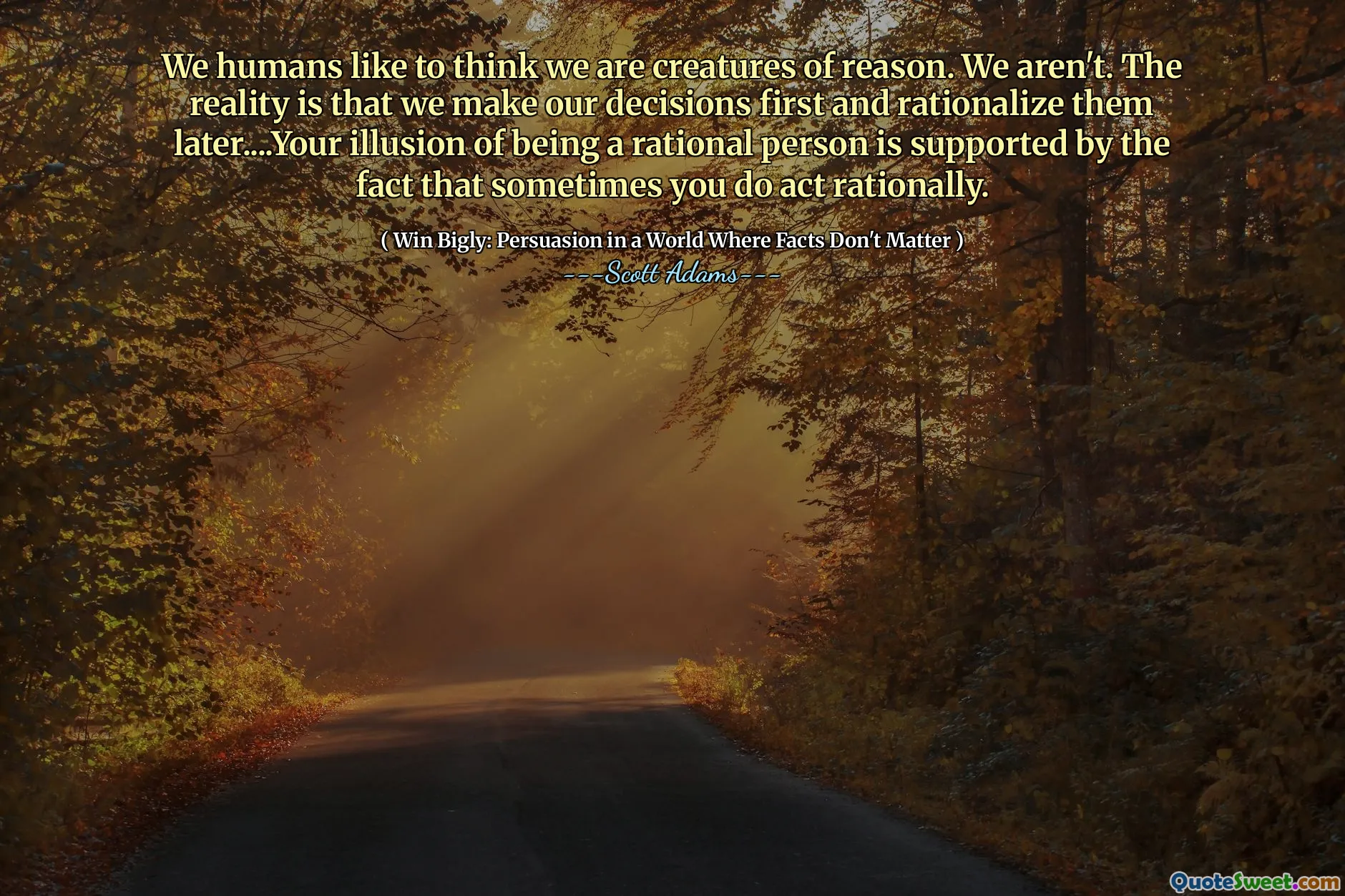 My lidé si rádi myslíme, že jsme stvoření rozumu. Nejsme. Skutečností je, že naše rozhodnutí činíme nejprve a racionalizujeme je později ... Vaše iluze být racionálním člověkem je podporována skutečností, že někdy jednáte racionálně.