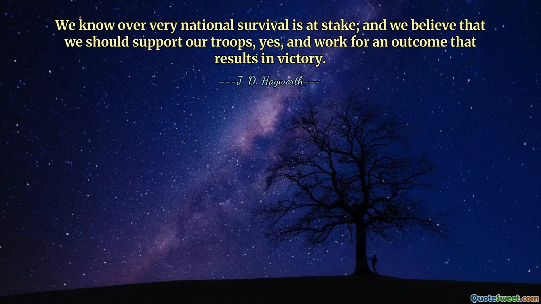 We know over very national survival is at stake; and we believe that we should support our troops, yes, and work for an outcome that results in victory.