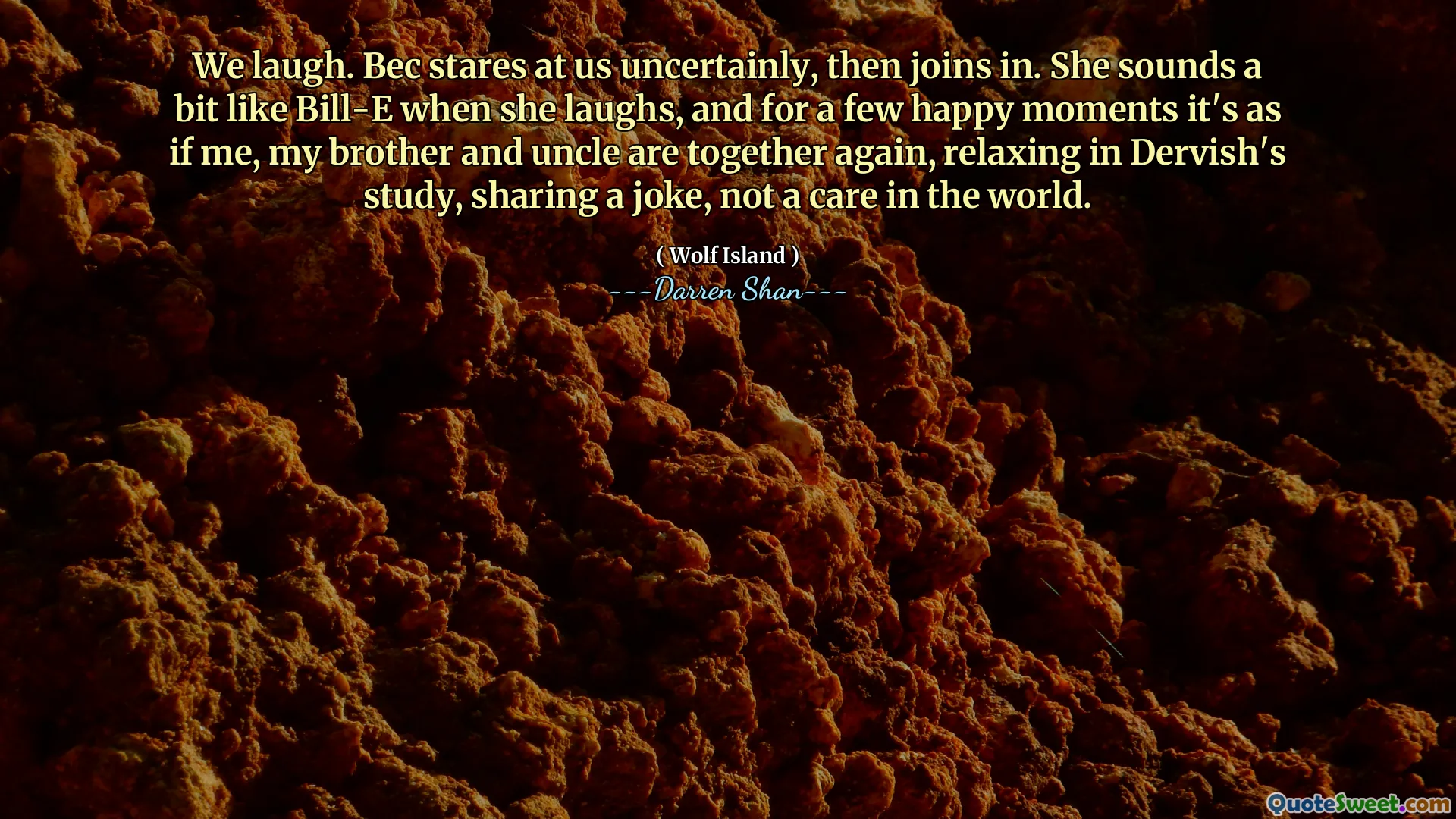 We laugh. Bec stares at us uncertainly, then joins in. She sounds a bit like Bill-E when she laughs, and for a few happy moments it's as if me, my brother and uncle are together again, relaxing in Dervish's study, sharing a joke, not a care in the world.