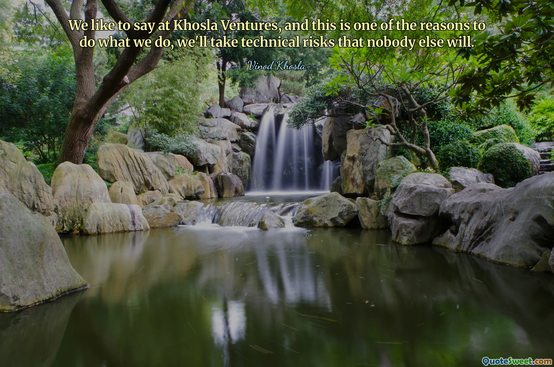 We like to say at Khosla Ventures, and this is one of the reasons to do what we do, we'll take technical risks that nobody else will.