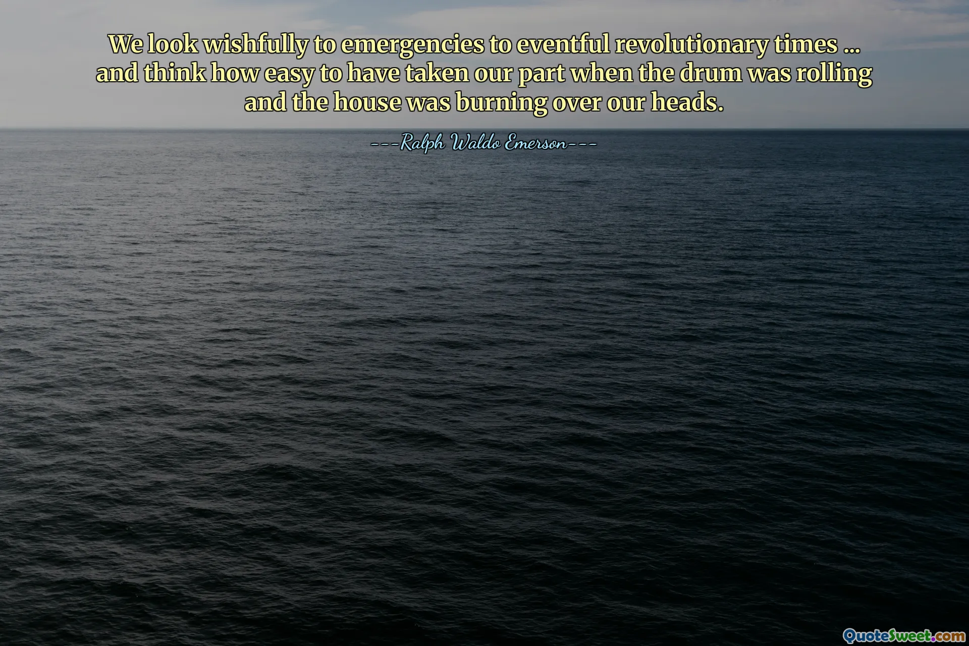 We look wishfully to emergencies to eventful revolutionary times ... and think how easy to have taken our part when the drum was rolling and the house was burning over our heads.