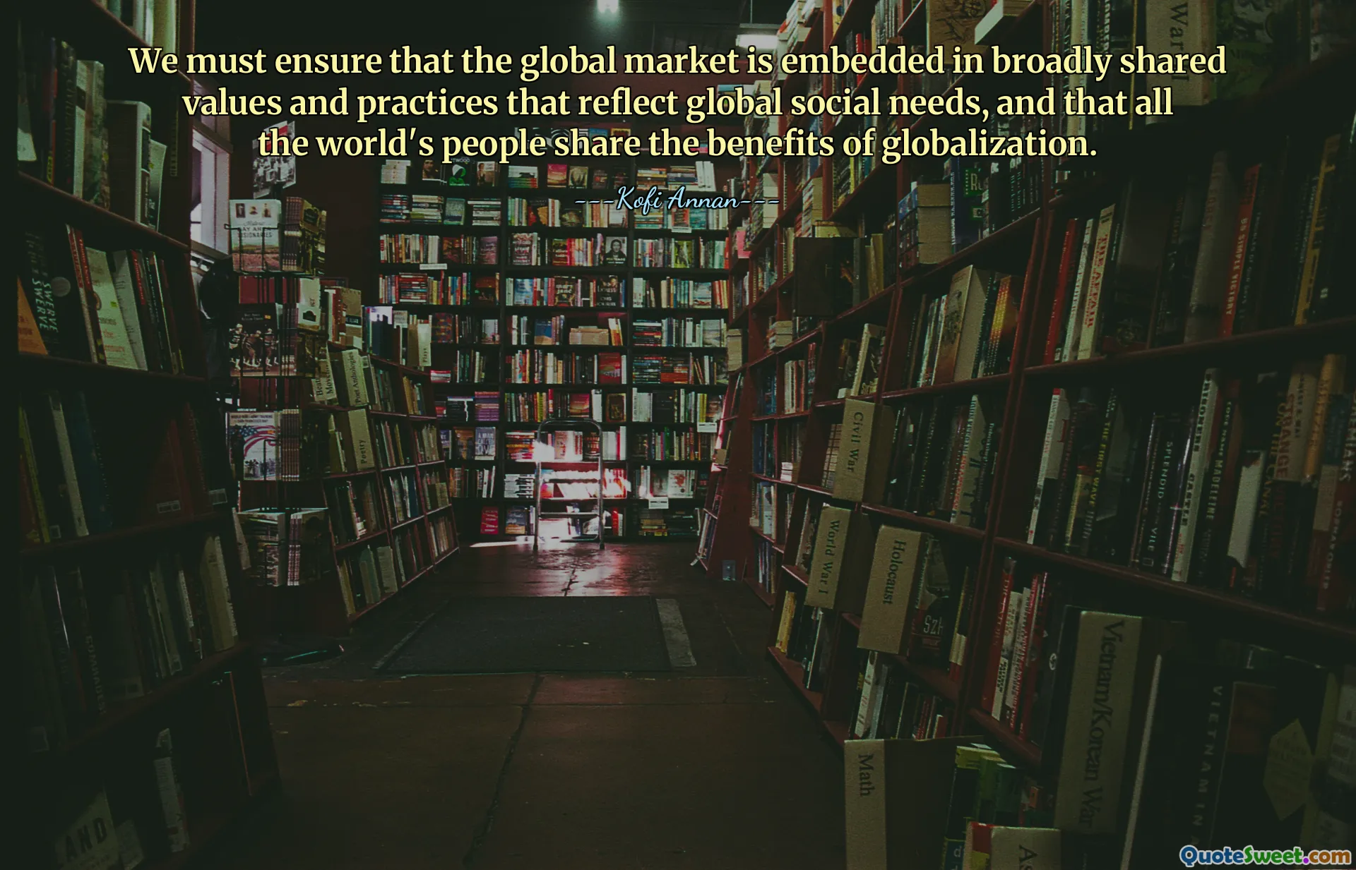 We must ensure that the global market is embedded in broadly shared values and practices that reflect global social needs, and that all the world's people share the benefits of globalization.