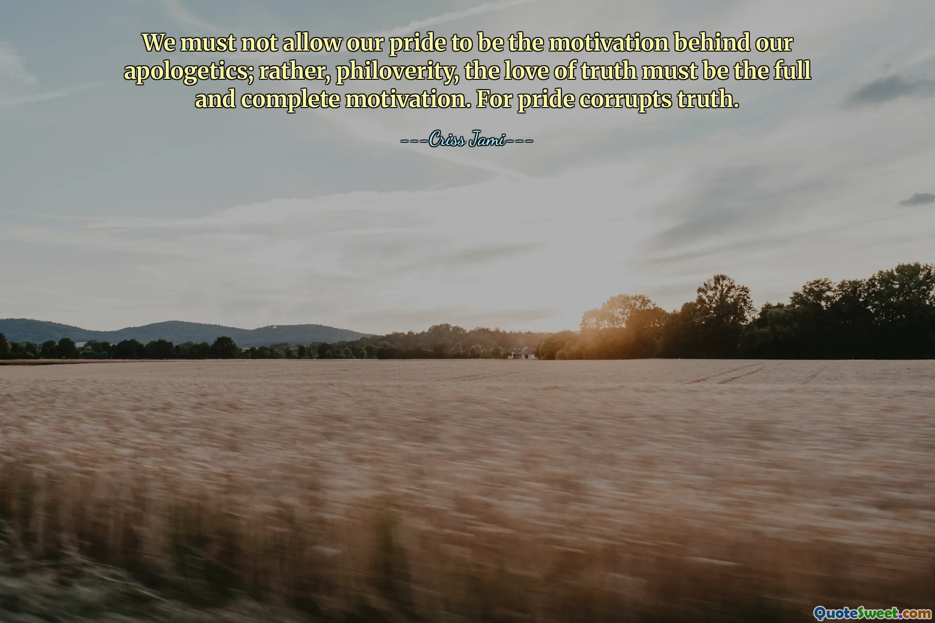 We must not allow our pride to be the motivation behind our apologetics; rather, philoverity, the love of truth must be the full and complete motivation. For pride corrupts truth.