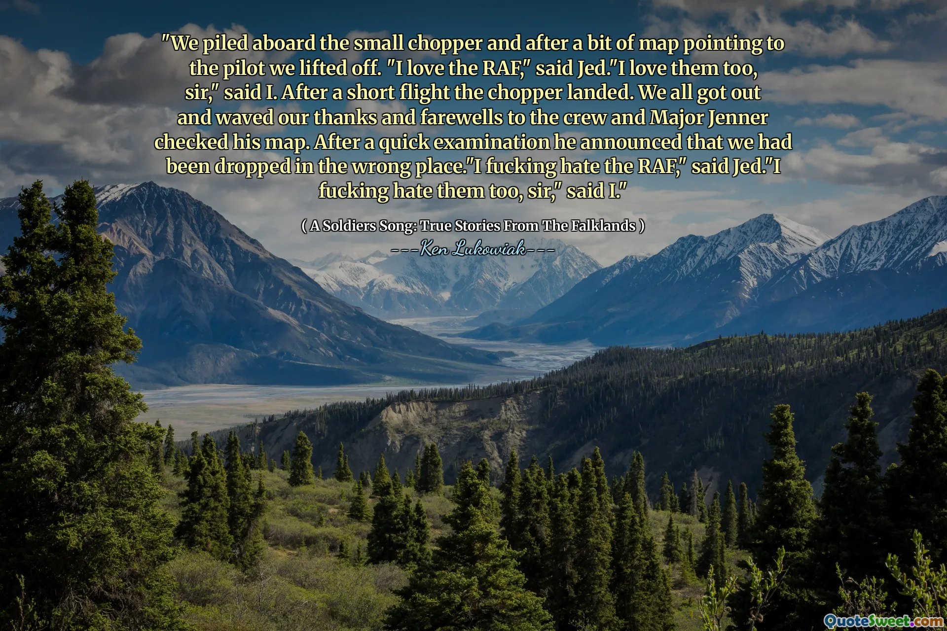 "We piled aboard the small chopper and after a bit of map pointing to the pilot we lifted off. "I love the RAF," said Jed."I love them too, sir," said I. After a short flight the chopper landed. We all got out and waved our thanks and farewells to the crew and Major Jenner checked his map. After a quick examination he announced that we had been dropped in the wrong place."I fucking hate the RAF," said Jed."I fucking hate them too, sir," said I."
