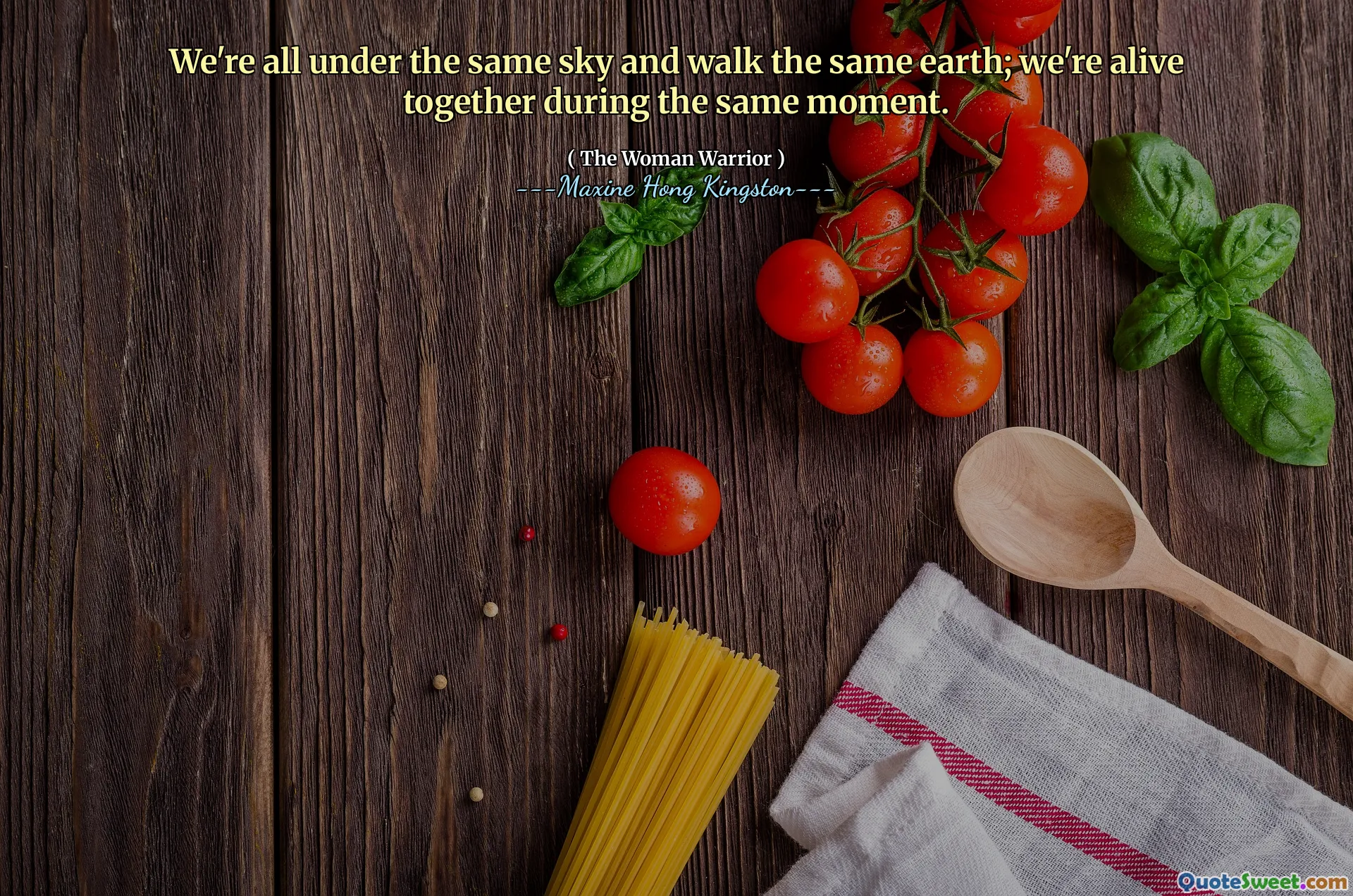 We're all under the same sky and walk the same earth; we're alive together during the same moment.