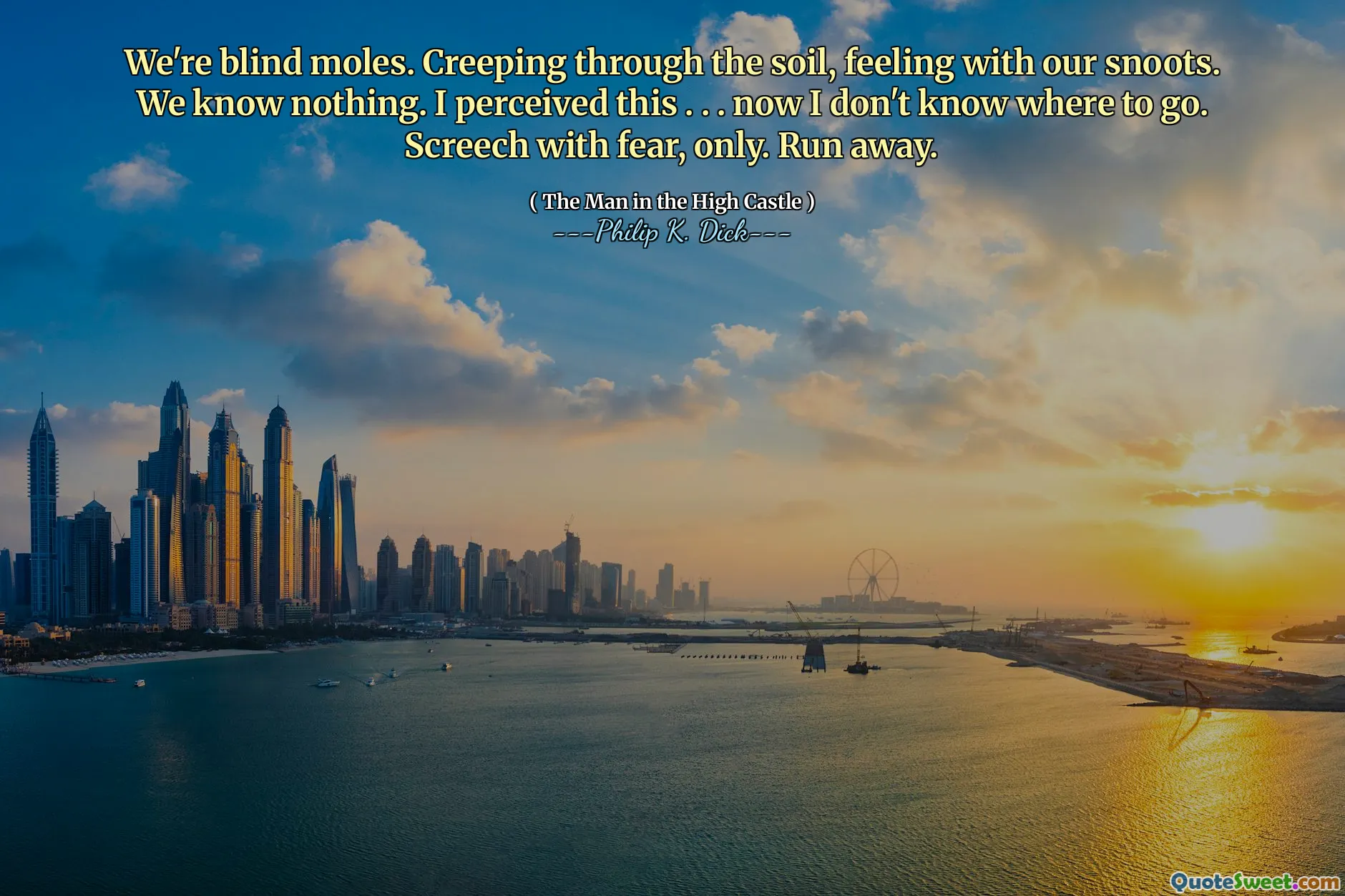 Vi är blinda mol. Krypande genom jorden, känns med våra snoots. Vi vet ingenting. Jag uppfattade detta. . . Nu vet jag inte vart jag ska gå. Skrik med rädsla, bara. Fly.