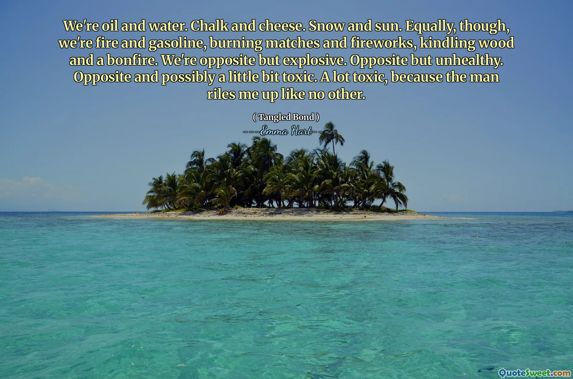 We zijn olie en water. Krijt en kaas. Sneeuw en zon. Evenzo zijn we vuur en benzine, brandende wedstrijden en vuurwerk, aanmaak van hout en een vreugdevuur. We zijn tegengesteld maar explosief. Tegenover maar ongezond. Tegenover en mogelijk een beetje giftig. Veel giftig, omdat de man me als geen ander verhoogt.