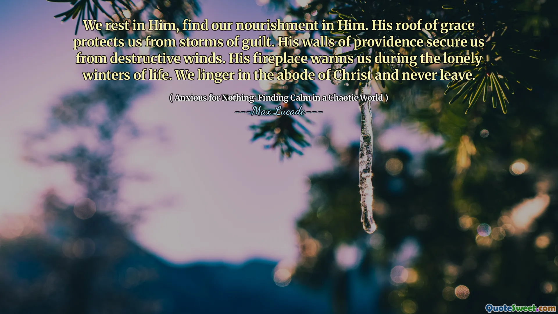 We rest in Him, find our nourishment in Him. His roof of grace protects us from storms of guilt. His walls of providence secure us from destructive winds. His fireplace warms us during the lonely winters of life. We linger in the abode of Christ and never leave.
