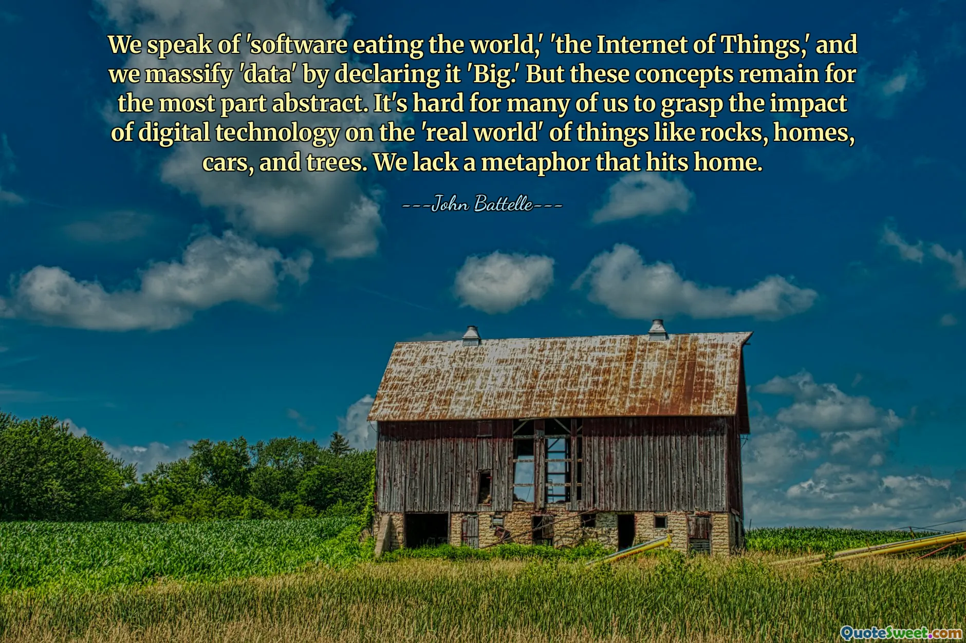 We speak of 'software eating the world,' 'the Internet of Things,' and we massify 'data' by declaring it 'Big.' But these concepts remain for the most part abstract. It's hard for many of us to grasp the impact of digital technology on the 'real world' of things like rocks, homes, cars, and trees. We lack a metaphor that hits home.