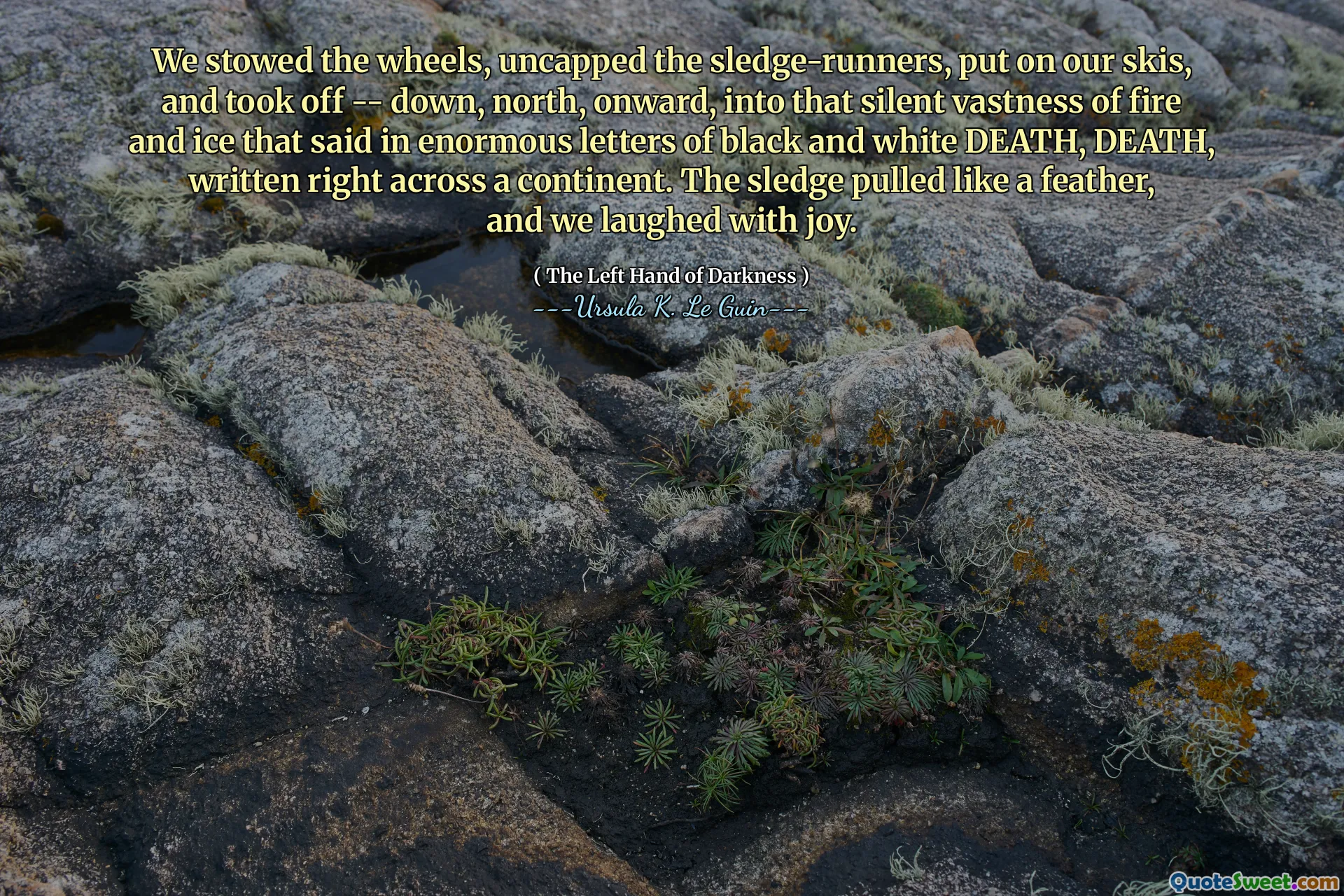 We stowed the wheels, uncapped the sledge-runners, put on our skis, and took off -- down, north, onward, into that silent vastness of fire and ice that said in enormous letters of black and white DEATH, DEATH, written right across a continent. The sledge pulled like a feather, and we laughed with joy.