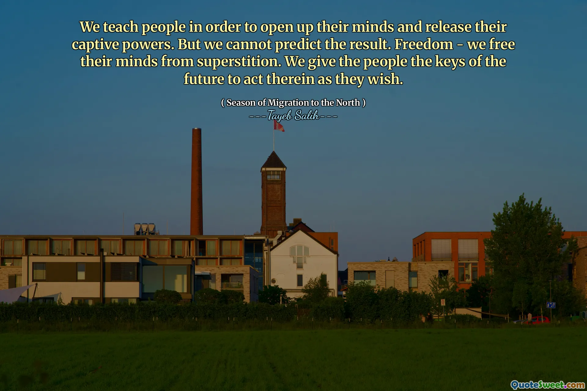 We teach people in order to open up their minds and release their captive powers. But we cannot predict the result. Freedom - we free their minds from superstition. We give the people the keys of the future to act therein as they wish.