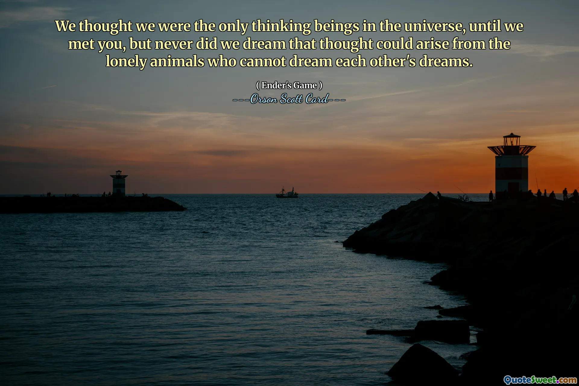 Mysleli jsme si, že jsme ve vesmíru jediným myšlením, dokud jsme se s vámi nesetkali, ale nikdy jsme nesnili, že myšlenka by mohla vycházet z osamělých zvířat, která si nemohou navzájem snít sny.