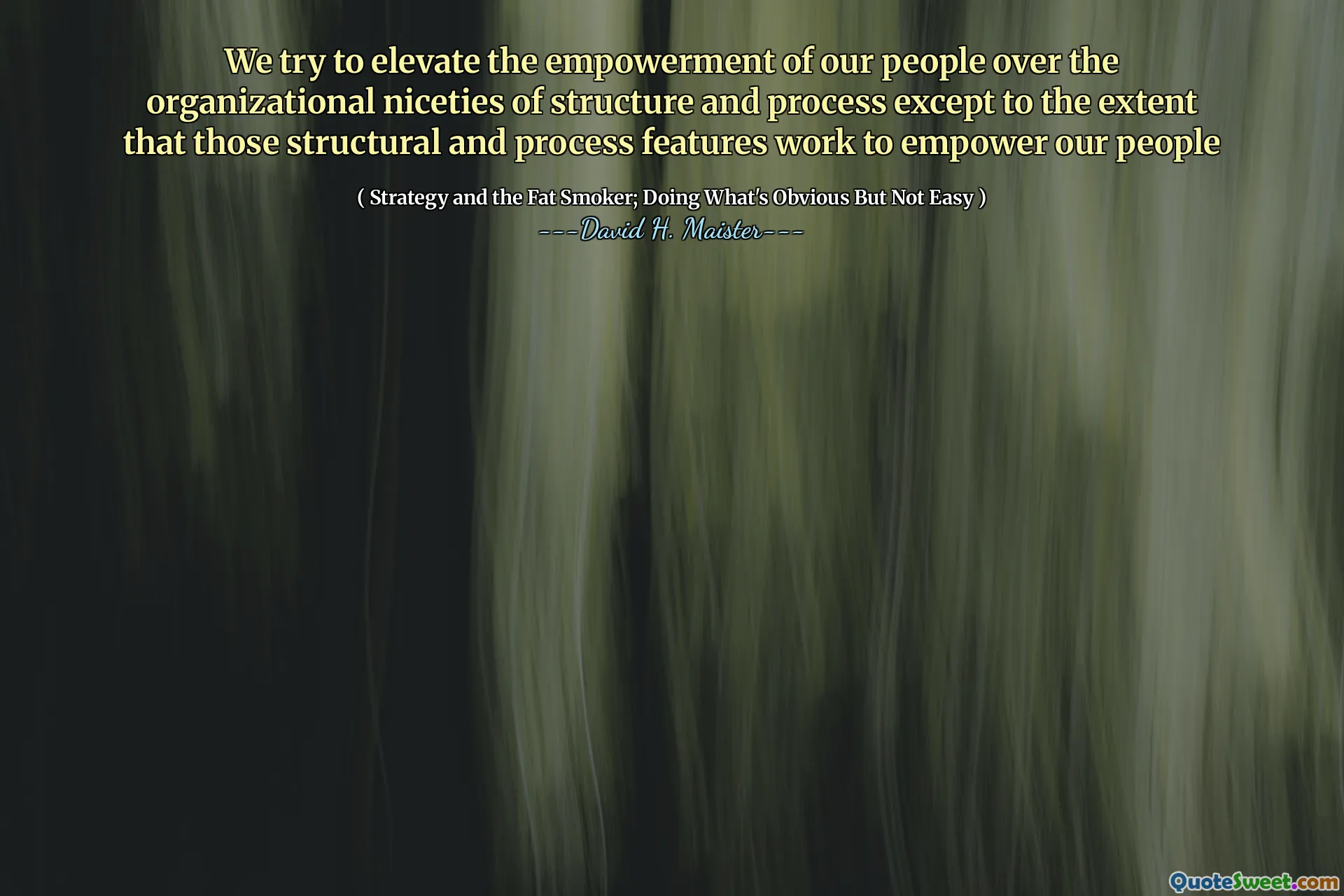 We try to elevate the empowerment of our people over the organizational niceties of structure and process except to the extent that those structural and process features work to empower our people