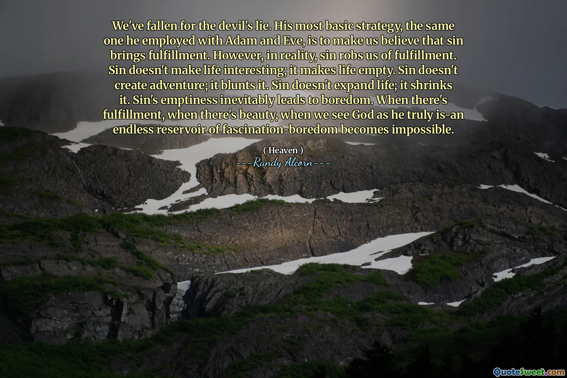 لقد وقعنا في كذبة الشيطان. استراتيجيته الأساسية ، وهي نفس الاستراتيجيات التي استخدمها مع آدم وحواء ، هي أن تجعلنا نعتقد أن الخطيئة تجلب الوفاء. ومع ذلك ، في الواقع ، تسرقنا الخطيئة من الوفاء. الخطيئة لا تجعل الحياة مثيرة للاهتمام. يجعل الحياة فارغة. الخطيئة لا تخلق مغامرة. إنه يتفجر. الخطيئة لا توسع الحياة. يقلل من ذلك. الفراغ الخطيئة يؤدي حتما إلى الملل. عندما يكون هناك تحقيق ، عندما يكون هناك جمال ، عندما نرى الله لأنه حقًا ، يصبح الخزان الذي لا نهاية له من السحر مستحيلًا.