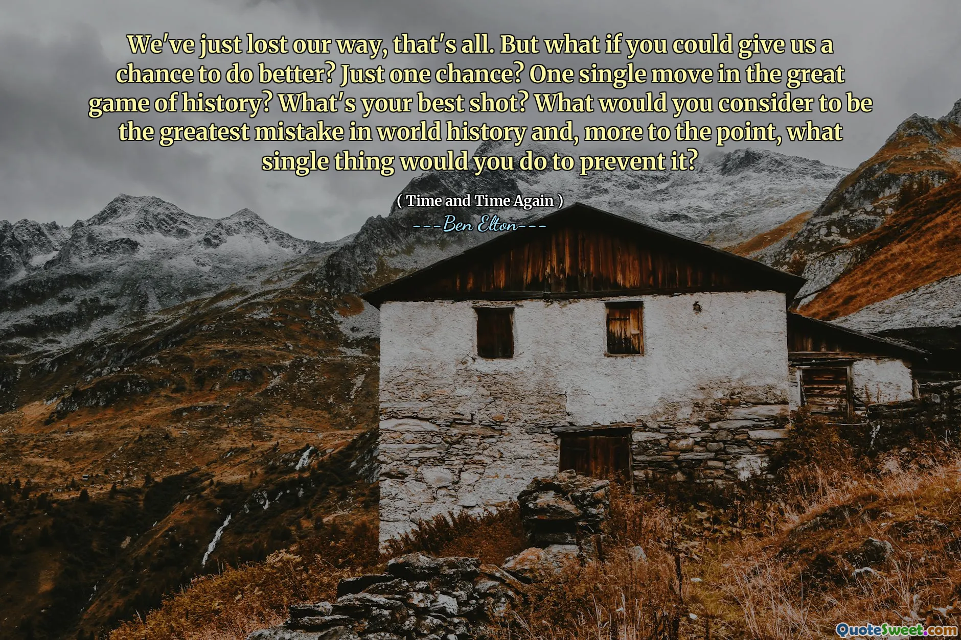 We've just lost our way, that's all. But what if you could give us a chance to do better? Just one chance? One single move in the great game of history? What's your best shot? What would you consider to be the greatest mistake in world history and, more to the point, what single thing would you do to prevent it?