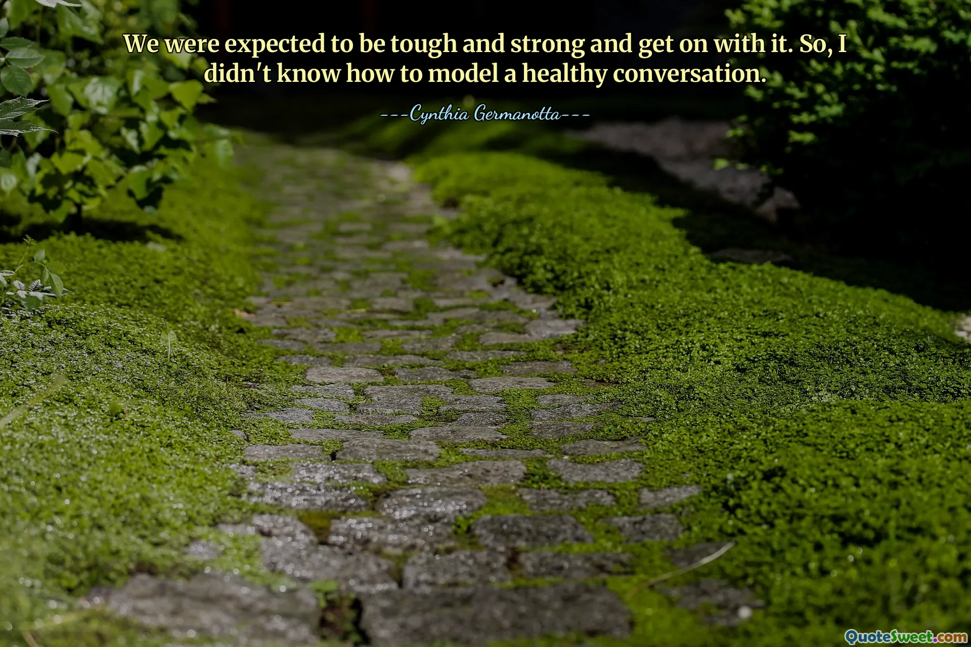 We were expected to be tough and strong and get on with it. So, I didn't know how to model a healthy conversation.