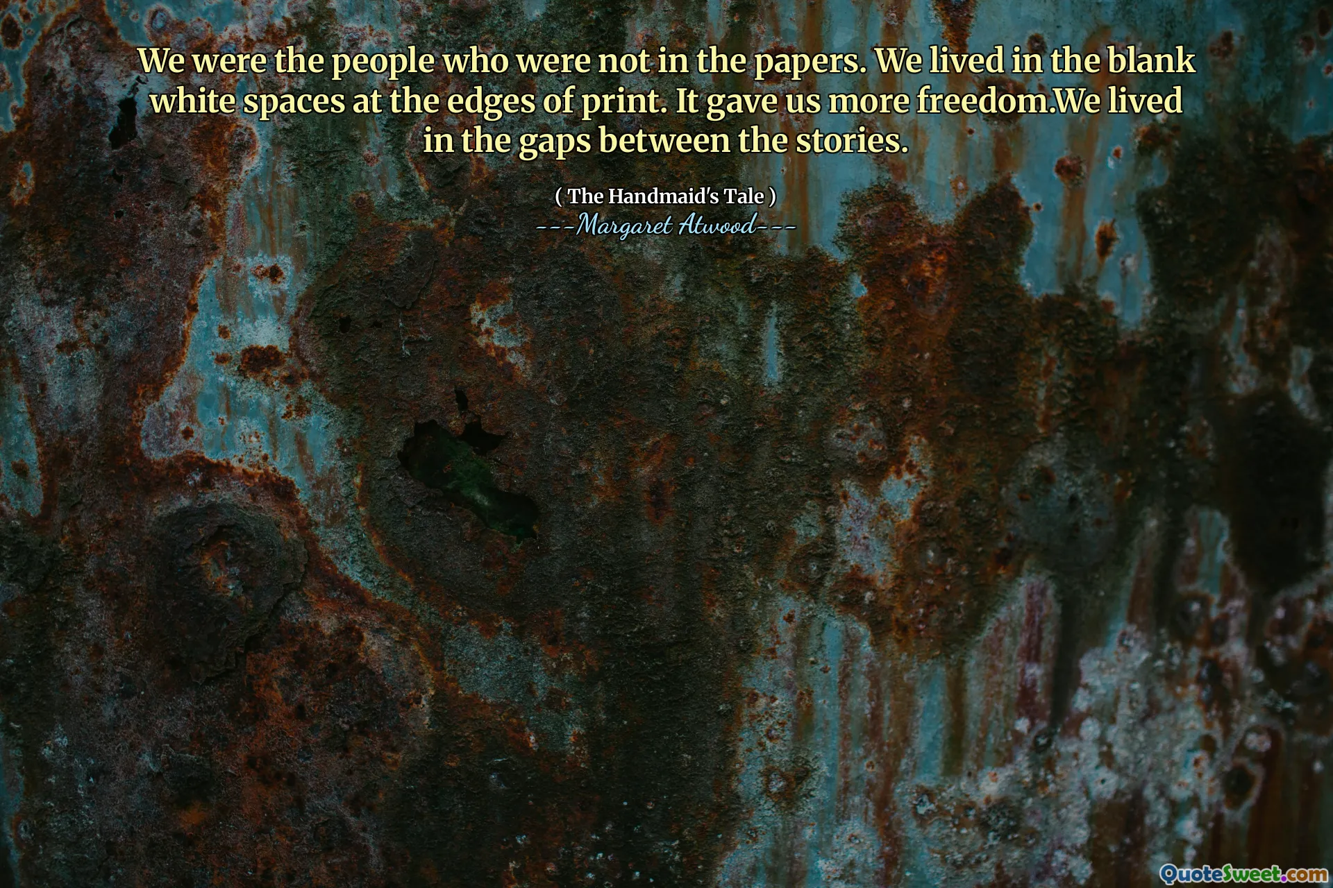 We were the people who were not in the papers. We lived in the blank white spaces at the edges of print. It gave us more freedom.We lived in the gaps between the stories.