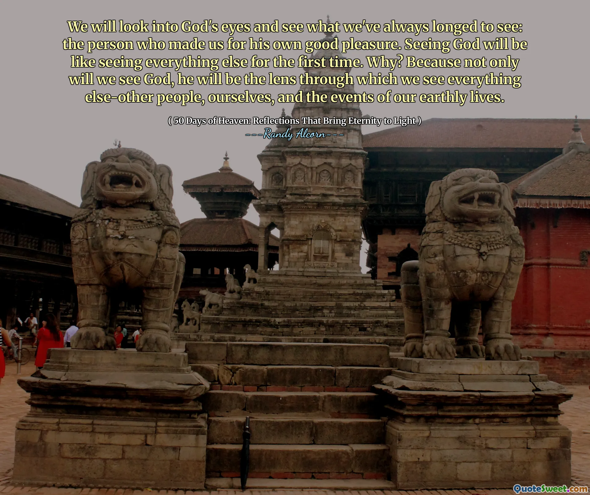हम भगवान की आंखों में देखेंगे और देखेंगे कि हम हमेशा क्या देखने के लिए तरस रहे हैं: वह व्यक्ति जिसने हमें अपने अच्छे आनंद के लिए बनाया है। ईश्वर को देखना पहली बार सब कुछ देखने जैसा होगा। क्यों? क्योंकि न केवल हम भगवान को देखेंगे, वह वह लेंस होगा जिसके माध्यम से हम सब कुछ देखते हैं-अन्य लोग, स्वयं और अपने सांसारिक जीवन की घटनाओं को।