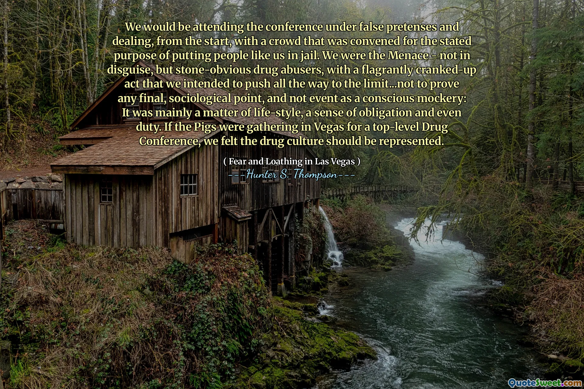 Am participa la conferință sub false pretenții și tratare, de la început, cu o mulțime care a fost convocată în scopul declarat de a pune oameni ca noi în închisoare. Am fost amenințarea-nu deghizată, ci abuzatori de droguri abiant, cu un act flagrant, pe care intenționam să-l împingem până la limită ... să nu dovedim niciun punct final, sociologic și nu un eveniment ca o batjocură conștientă: a fost în principal o chestiune de stil de viață, un sentiment de obligație și chiar de datorie. Dacă porcii s-ar aduna în Vegas pentru o conferință de droguri de nivel superior, am considerat că cultura drogurilor ar trebui reprezentată.