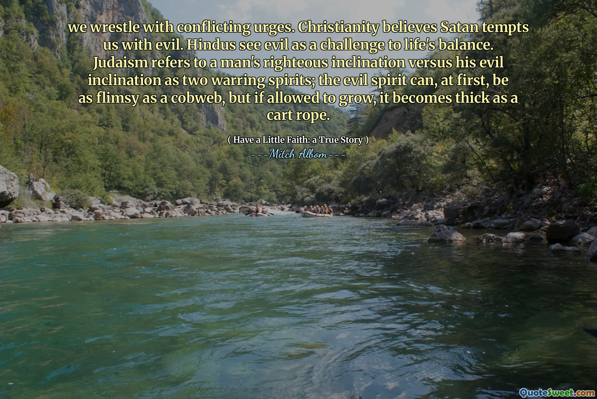 zápasíme s protichůdnými nutkáními. Křesťanství věří, že nás Satan pokouší zlem. Hindové vidí zlo jako výzvu k rovnováze života. Judaismus se týká spravedlivého sklonu člověka versus jeho zlý sklon jako dva válčící duchy; Zlý duch může být zpočátku tak chatrný jako pavučina, ale pokud je dovoleno růst, zesílí se jako lano vozíku.