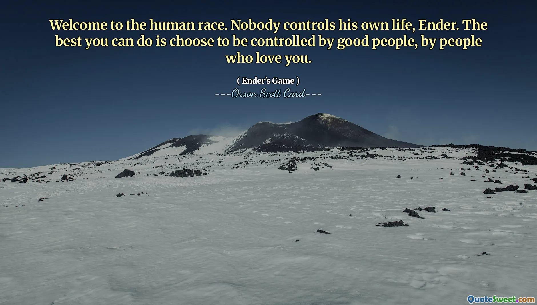 Welcome to the human race. Nobody controls his own life, Ender. The best you can do is choose to be controlled by good people, by people who love you.