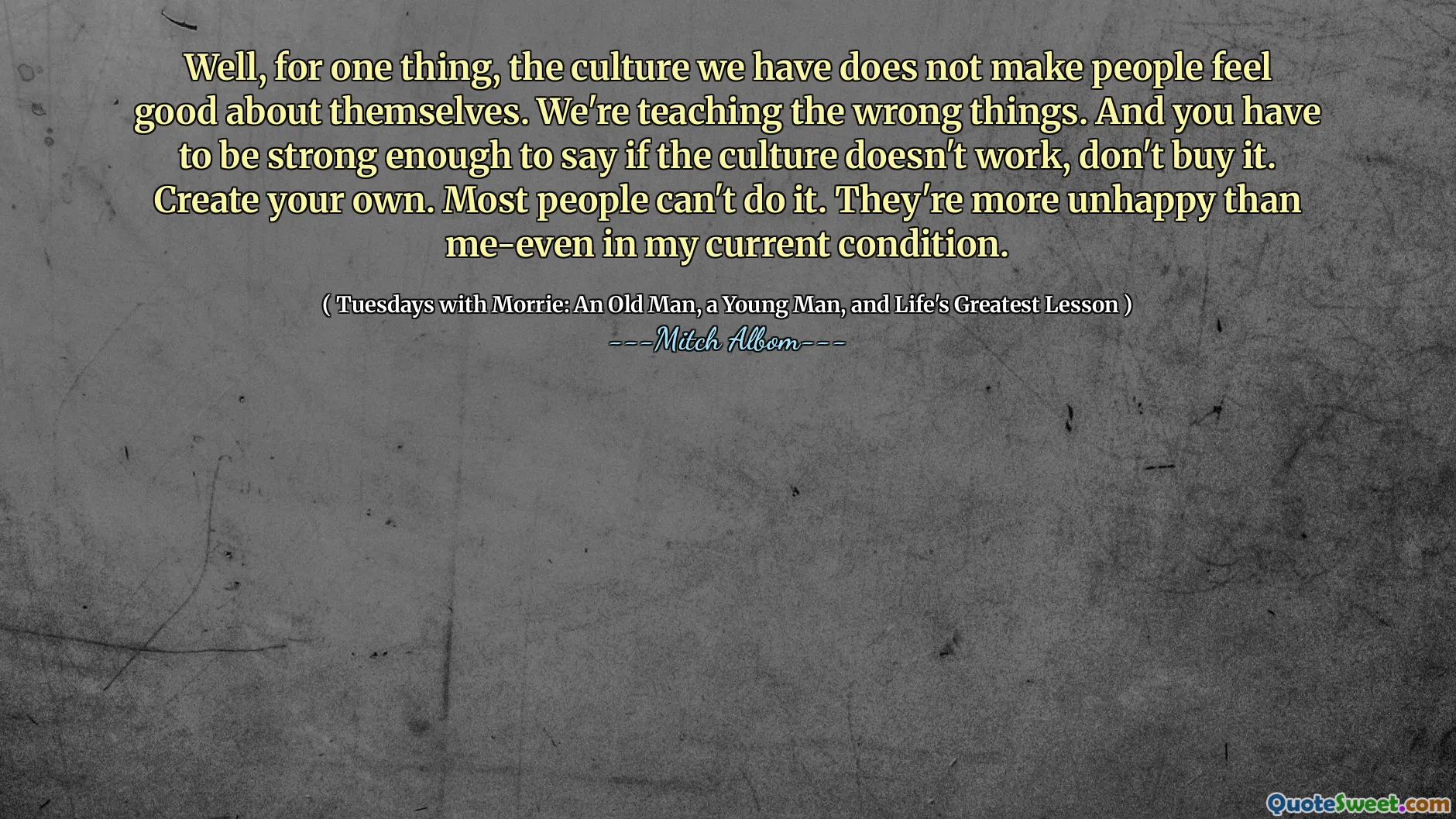 好吧，一方面，我们所拥有的文化并没有使人们对自己感觉良好。我们正在教错误的事情。而且，您必须足够强大，以说如果文化不起作用，请不要购买。创建自己的。大多数人做不到。他们比我更不快乐 - 甚至在我目前的状况下。