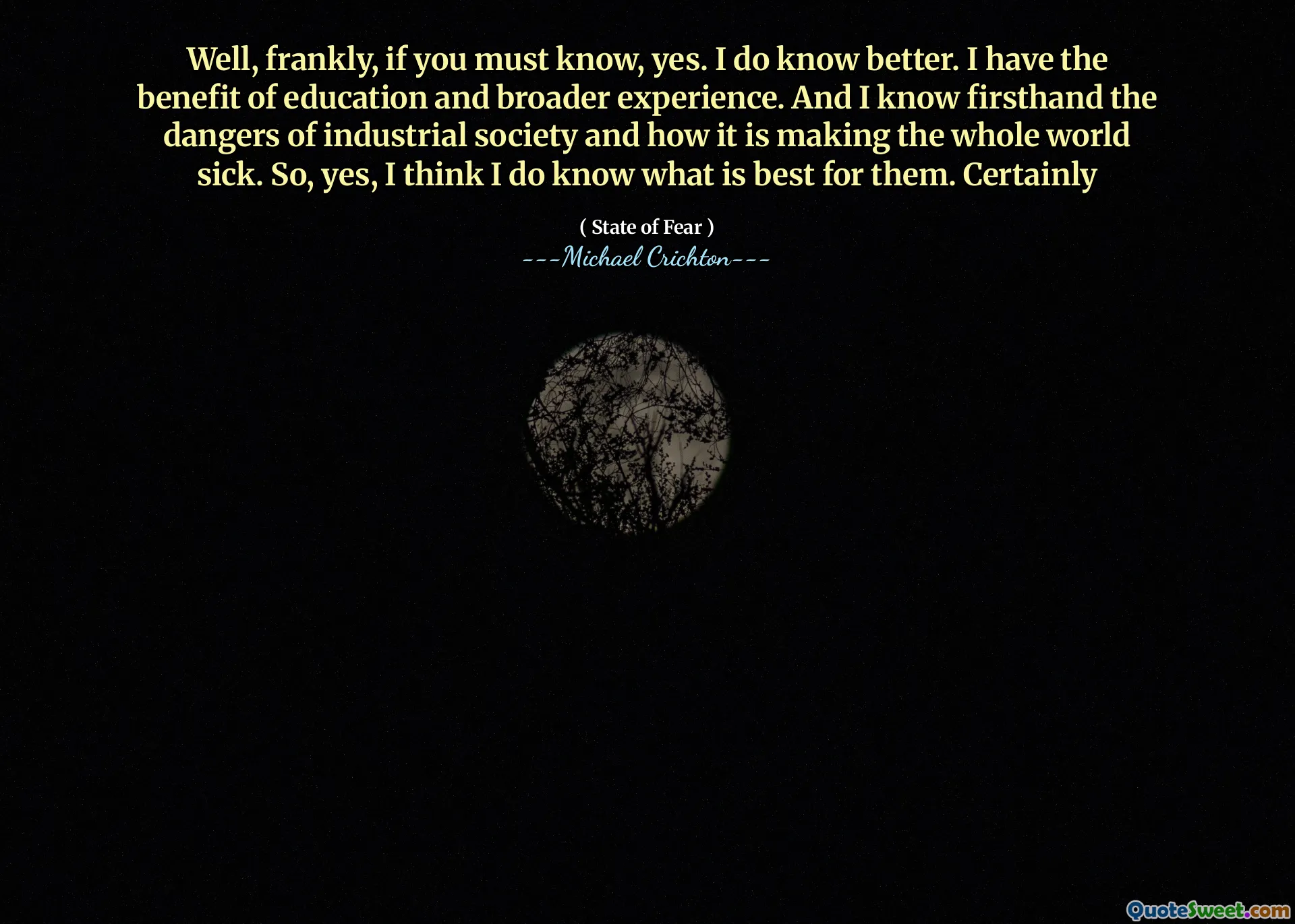 Well, frankly, if you must know, yes. I do know better. I have the benefit of education and broader experience. And I know firsthand the dangers of industrial society and how it is making the whole world sick. So, yes, I think I do know what is best for them. Certainly