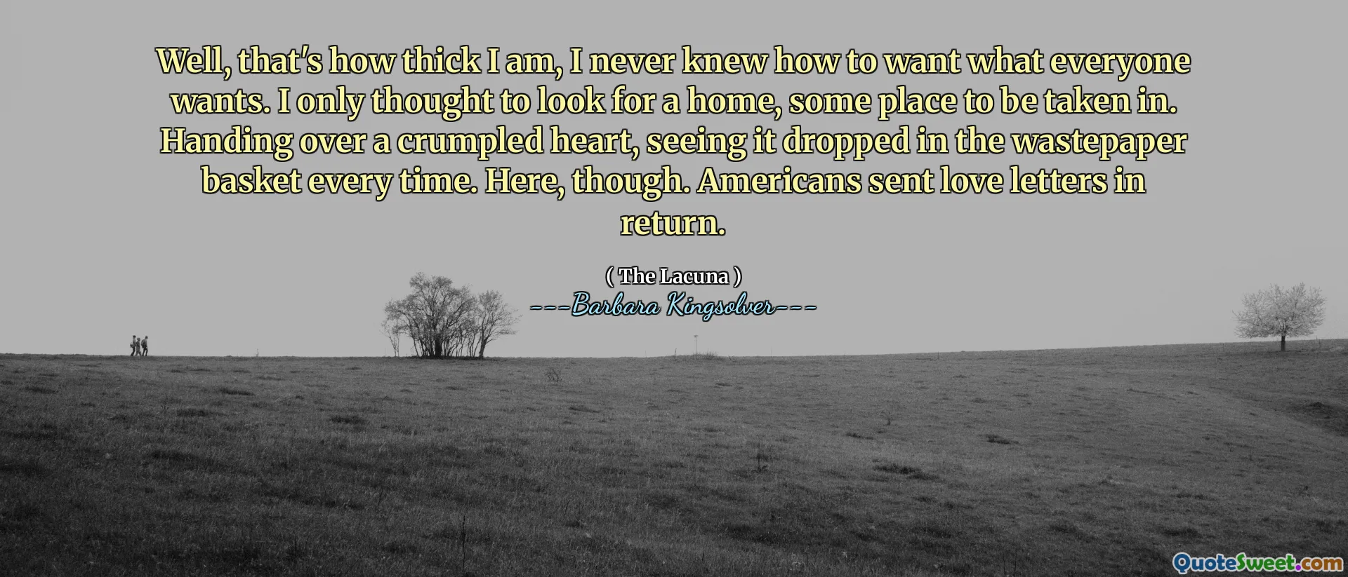 Bueno, así de grueso soy, nunca supe cómo querer lo que todos quieren. Solo pensé en buscar un hogar, algún lugar para ser llevado. Dando un corazón arrugado, viéndolo caer en la canasta de tierras residuales cada vez. Aquí, sin embargo. Los estadounidenses enviaron cartas de amor a cambio.