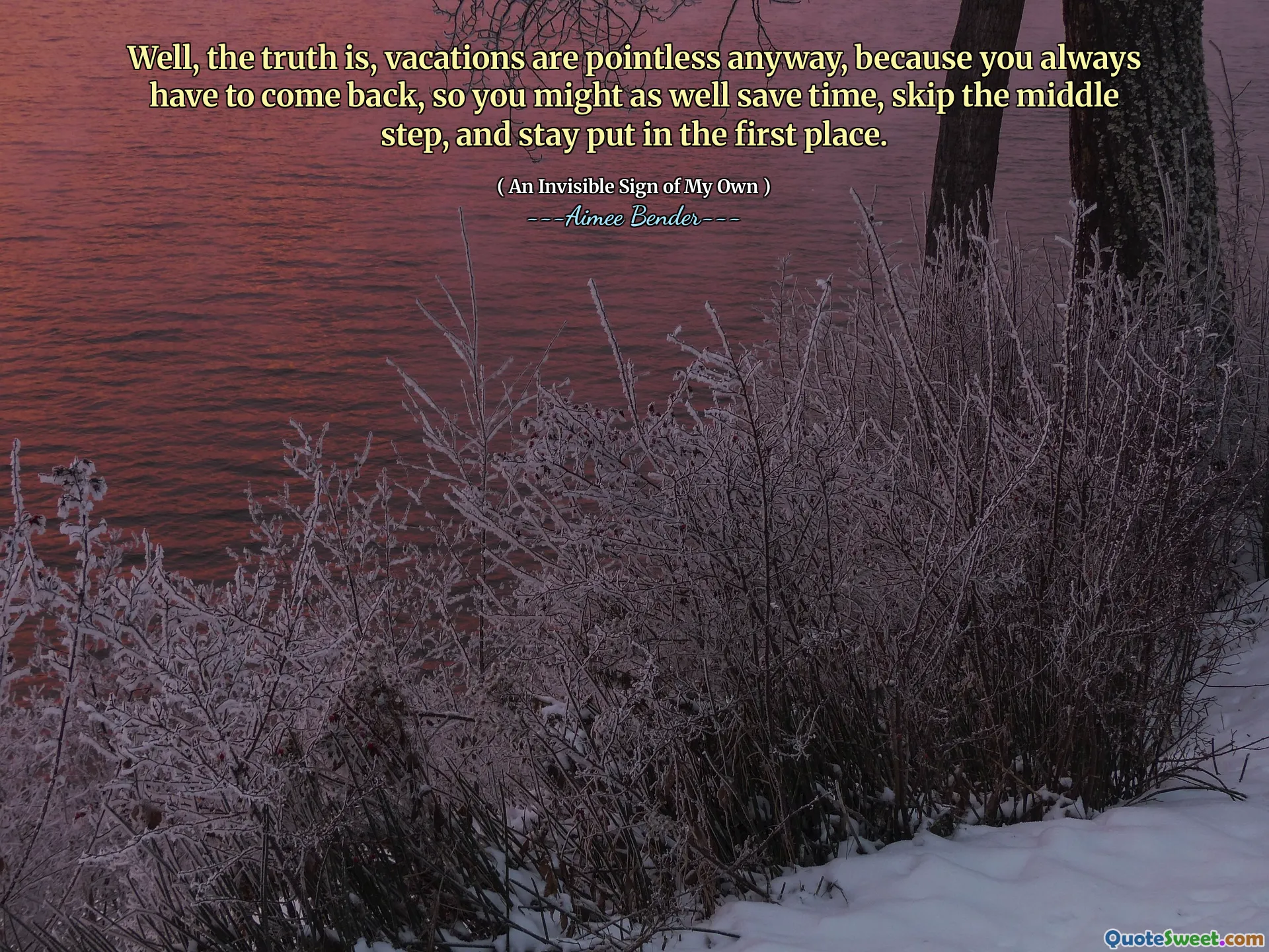 Well, the truth is, vacations are pointless anyway, because you always have to come back, so you might as well save time, skip the middle step, and stay put in the first place.