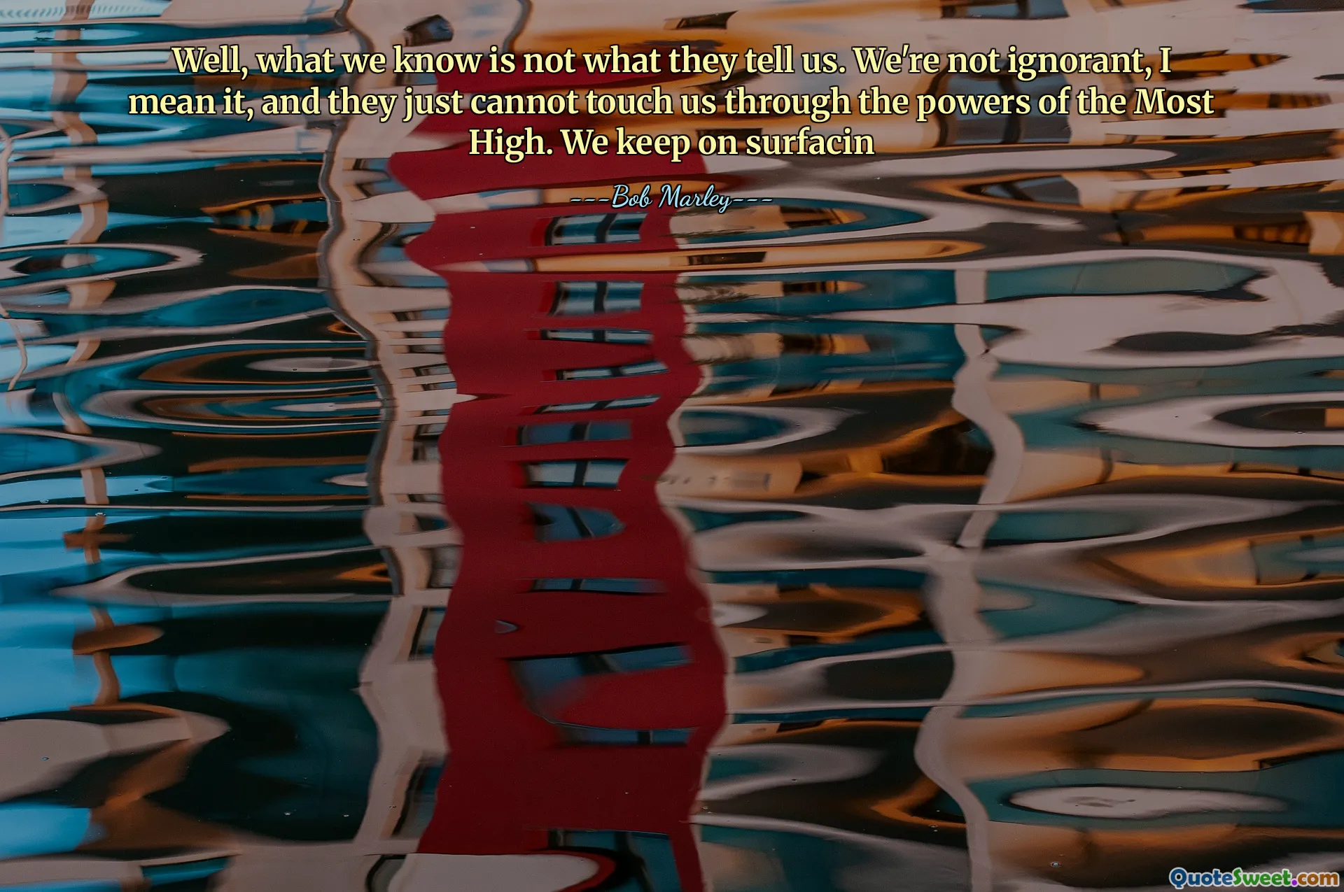 Well, what we know is not what they tell us. We're not ignorant, I mean it, and they just cannot touch us through the powers of the Most High. We keep on surfacin