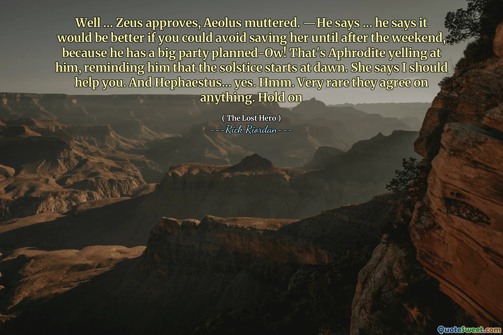 Well … Zeus approves, Aeolus muttered. ―He says … he says it would be better if you could avoid saving her until after the weekend, because he has a big party planned-Ow! That's Aphrodite yelling at him, reminding him that the solstice starts at dawn. She says I should help you. And Hephaestus… yes. Hmm. Very rare they agree on anything. Hold on