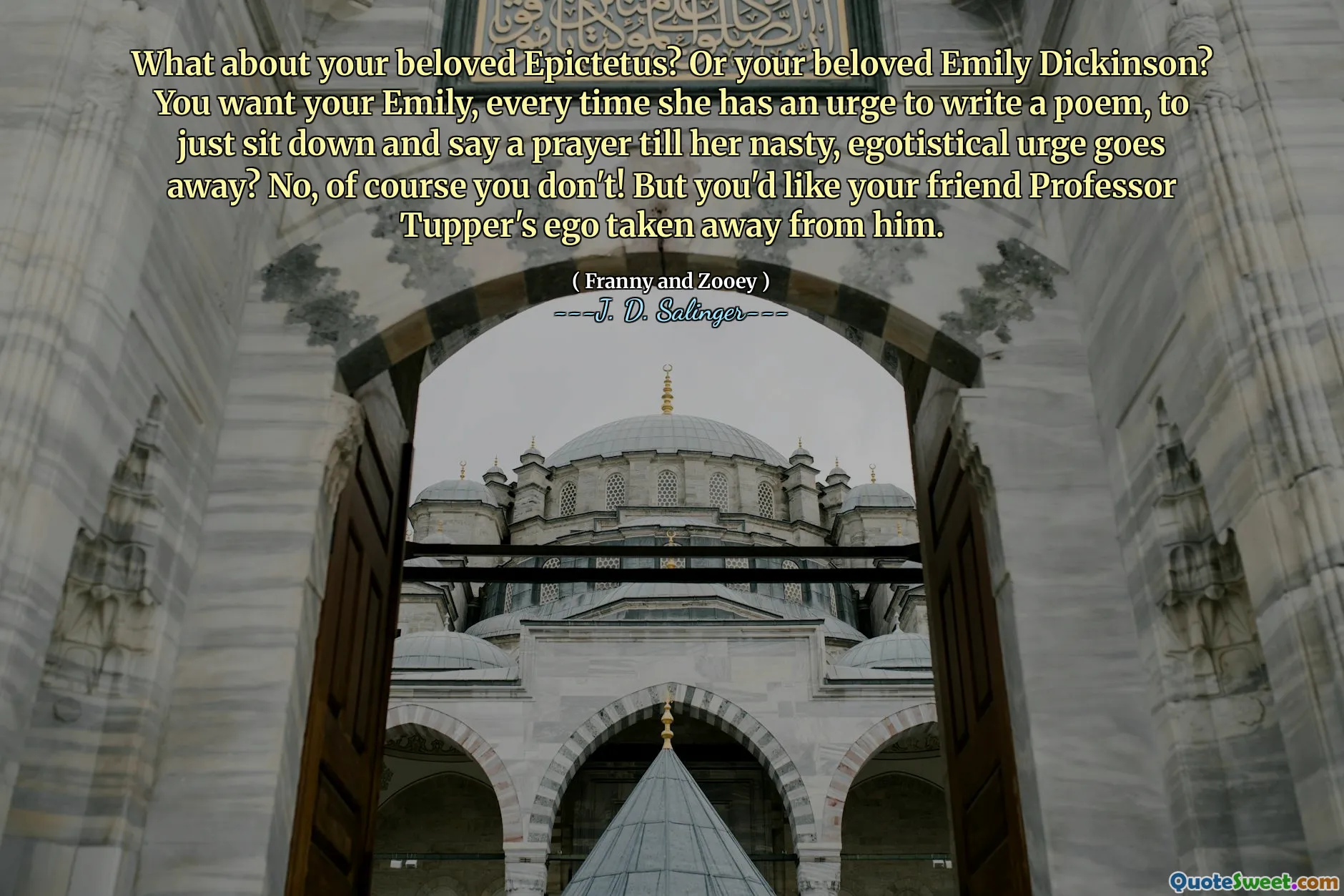 आपके प्यारे एपिक्टेटस के बारे में क्या? या आपका प्रिय एमिली डिकिंसन? आप अपनी एमिली चाहते हैं, हर बार जब वह एक कविता लिखने का आग्रह करती है, तो बस बैठकर प्रार्थना करें कि जब तक उसका बुरा, अहंकारी आग्रह हो जाए, तब तक प्रार्थना करें? नहीं, निश्चित रूप से आप नहीं! लेकिन आप अपने दोस्त प्रोफेसर टपर के अहंकार को उससे दूर ले गए।