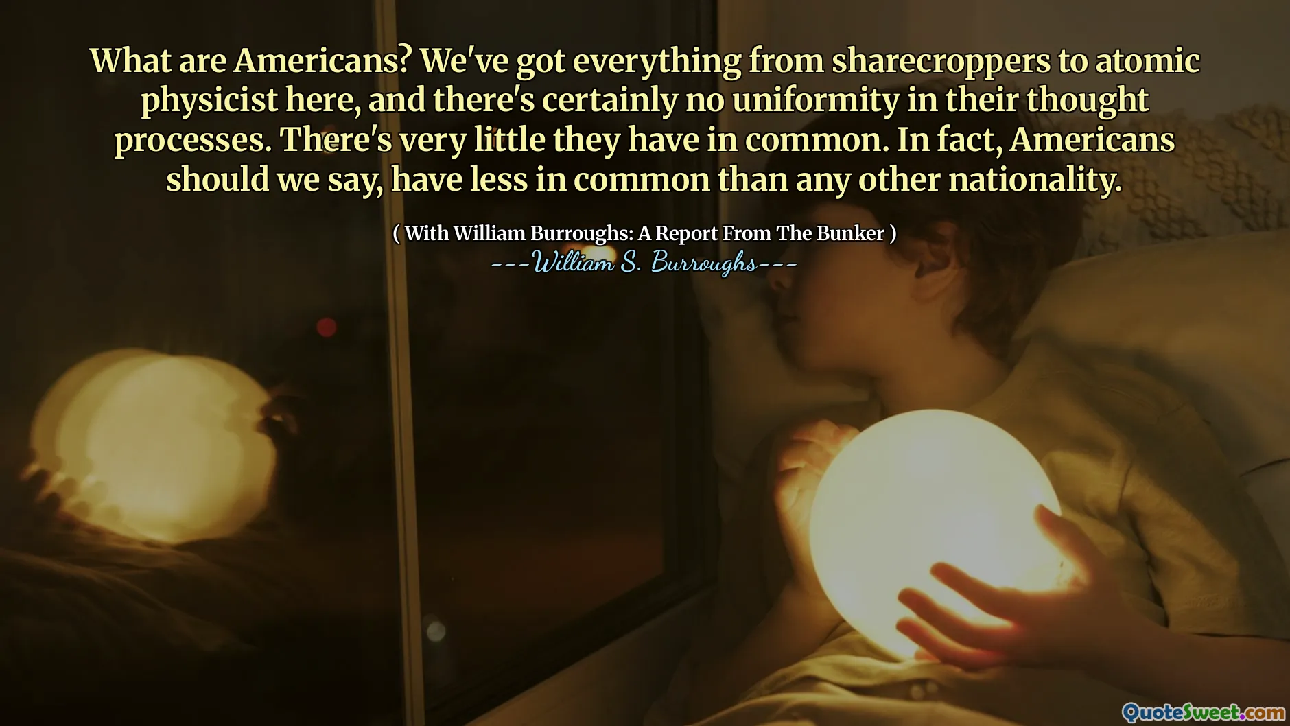 Hva er amerikanere? Vi har alt fra sharecroppers til atomfysiker her, og det er absolutt ingen enhetlighet i deres tankeprosesser. Det er veldig lite de har til felles. Faktisk skal amerikanere si, ha mindre til felles enn noen annen nasjonalitet.