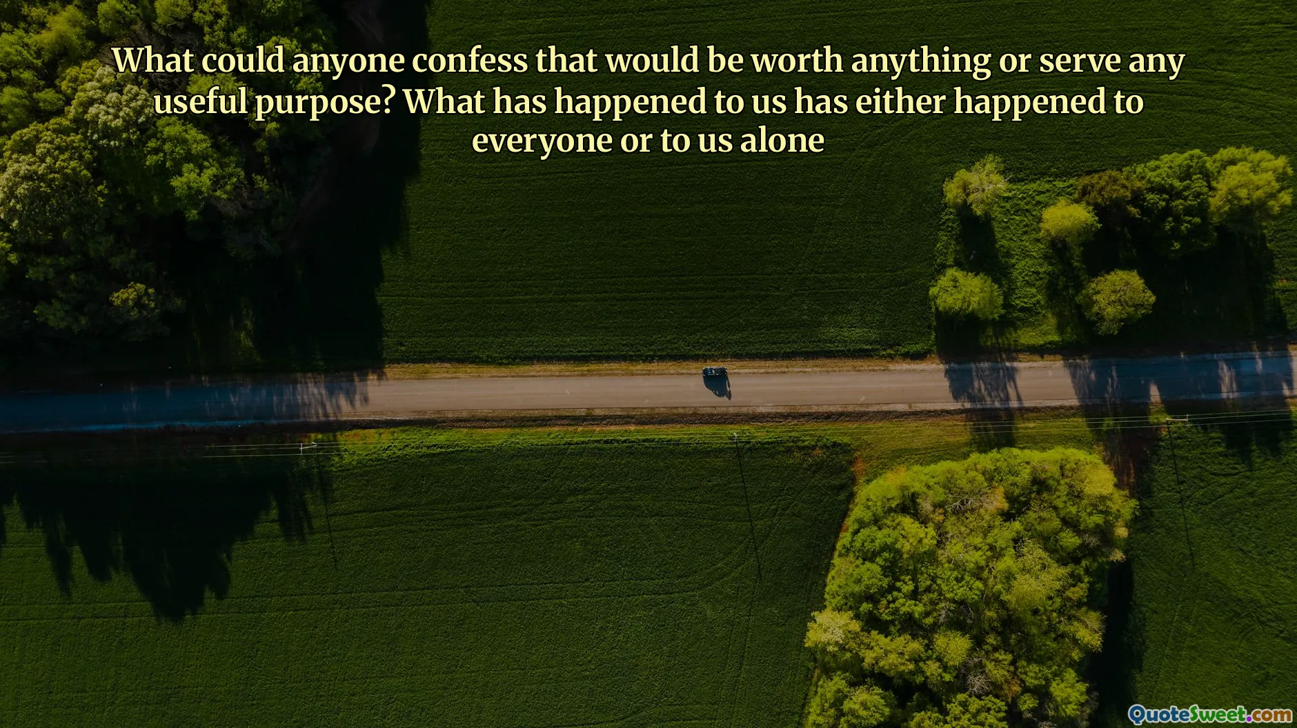 What could anyone confess that would be worth anything or serve any useful purpose? What has happened to us has either happened to everyone or to us alone