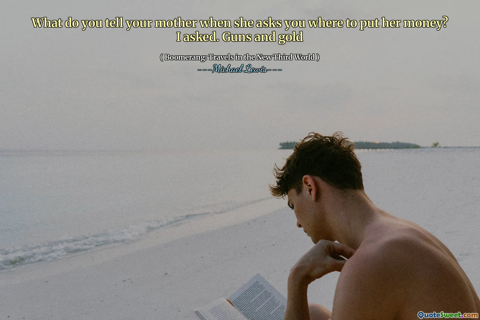 What do you tell your mother when she asks you where to put her money? I asked. Guns and gold