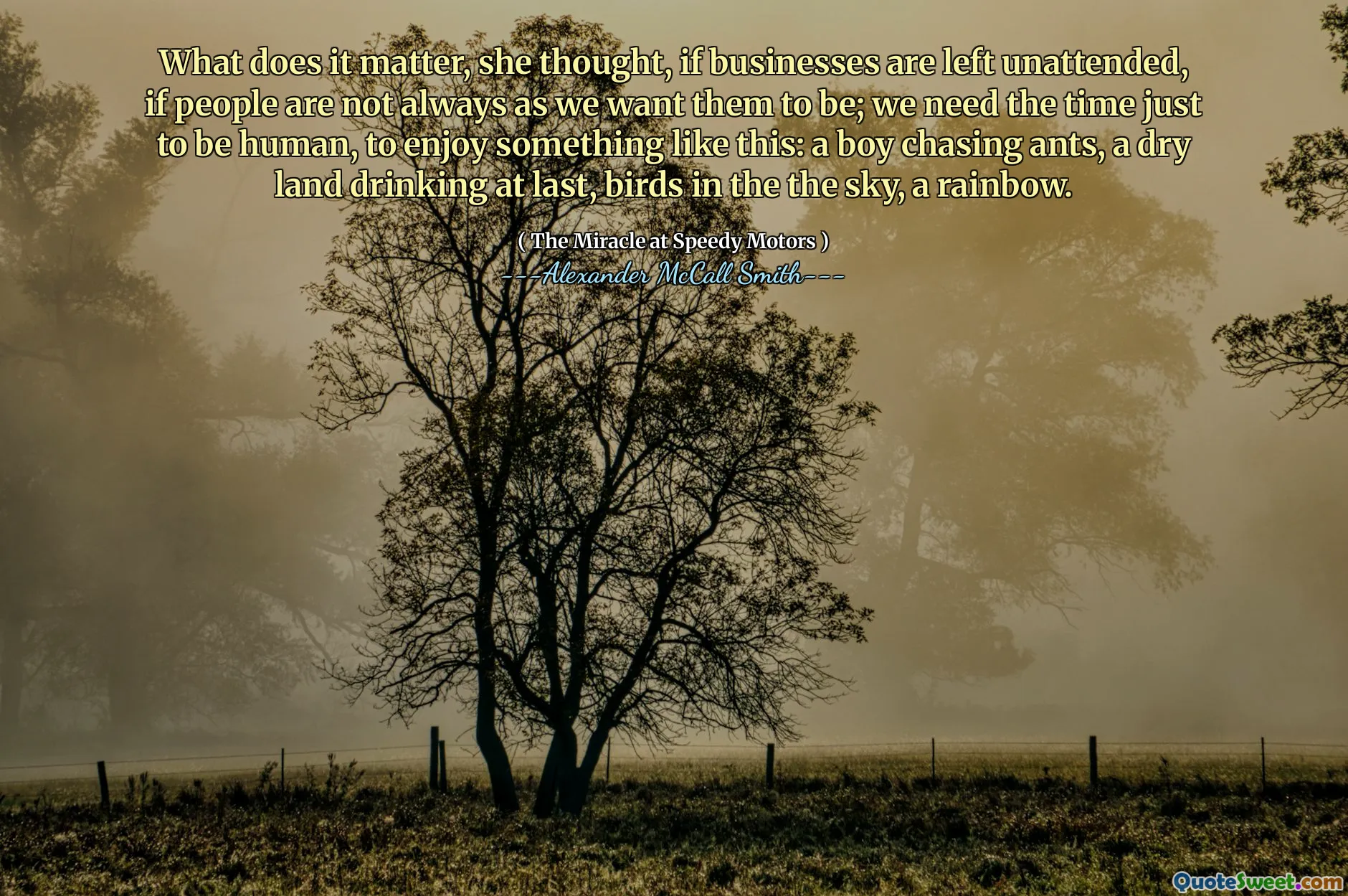 Che cosa importa, pensava, se le aziende sono lasciate incustoditi, se le persone non sono sempre come vogliamo che siano; Abbiamo bisogno del tempo solo per essere umani, per goderci qualcosa del genere: un ragazzo che insegue le formiche, alla fine una terra asciutta che beve, uccelli nel cielo, un arcobaleno.